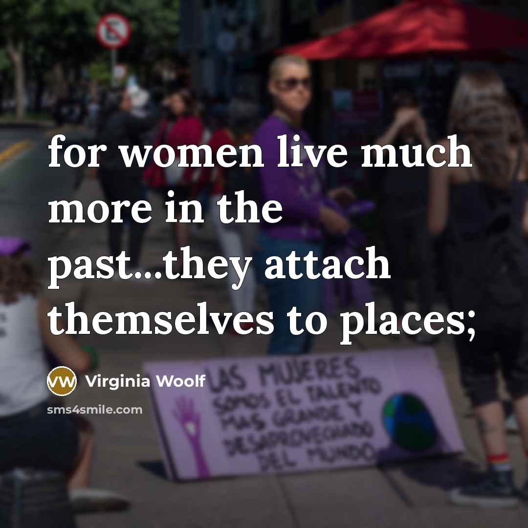 “for women live much more in the past...they attach themselves to places;” quote by Virginia Woolf