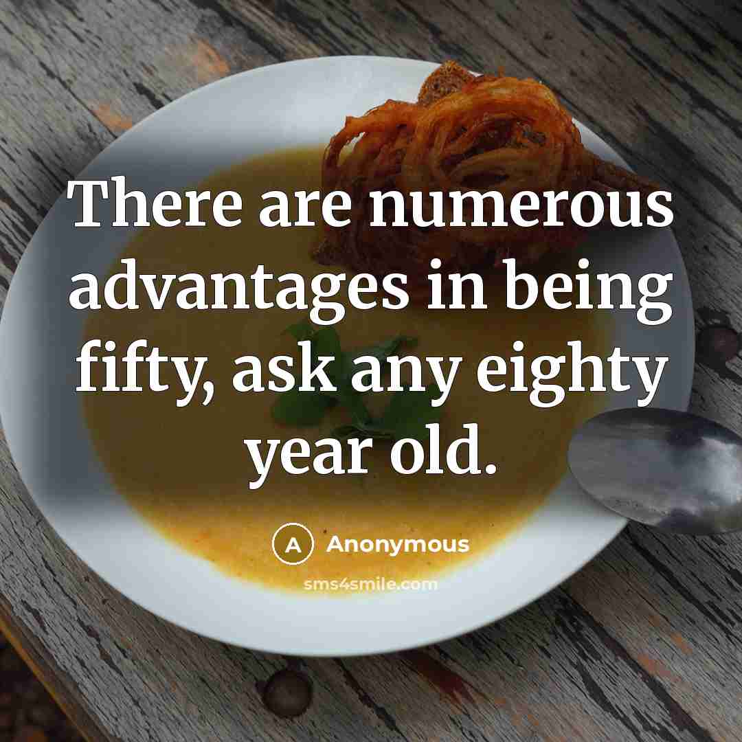 “There are numerous advantages in being fifty, ask any eighty…” quote by Anonymous