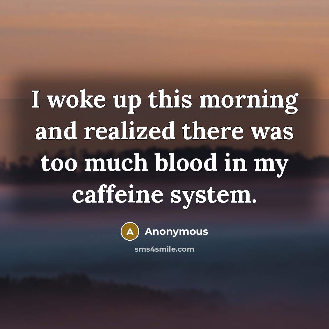 “I woke up this morning and realized there was too much blood in my caffeine system.” quote by Anonymous