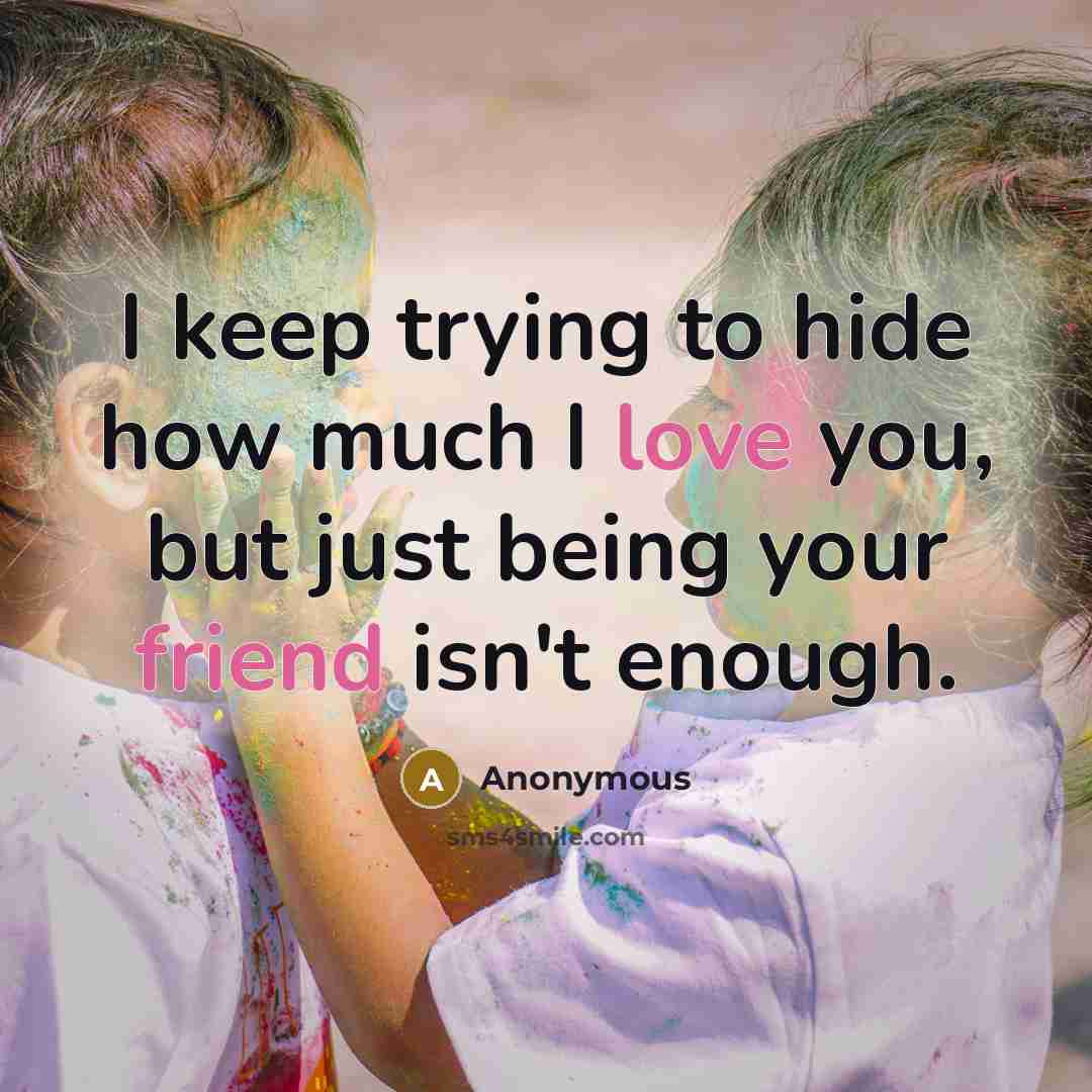 “I keep trying to hide how much I love you, but just being your friend isn't enough.” quote by Anonymous