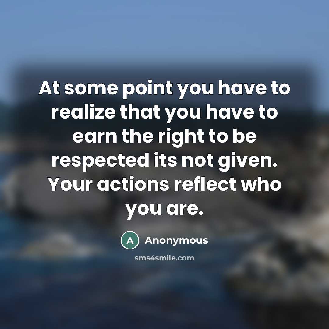“At some point you have to realize that you have to earn the right to be respected its not given. Your actions reflect who you are.” quote by Anonymous