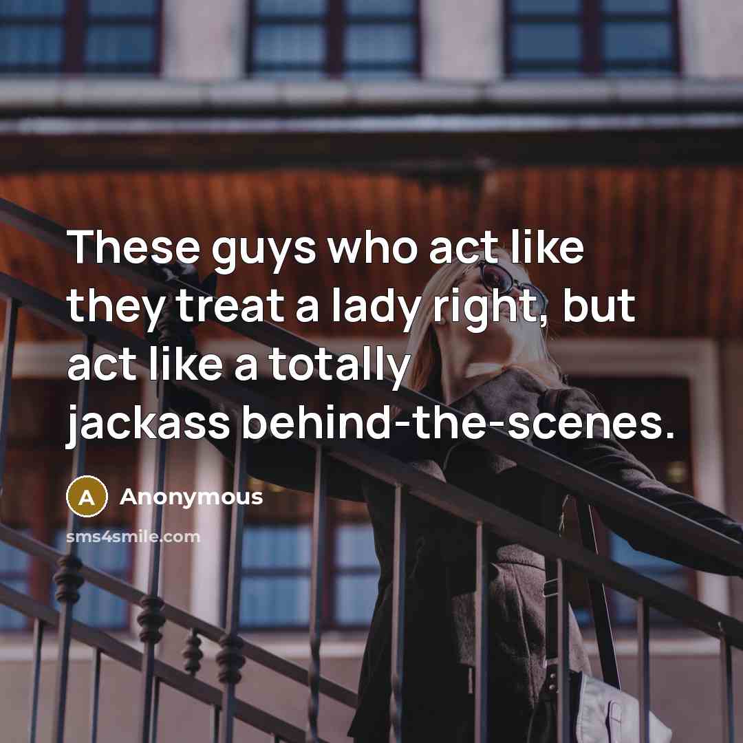 “These guys who act like they treat a lady right, but act like a totally jackass behind-the-scenes.” quote by Anonymous