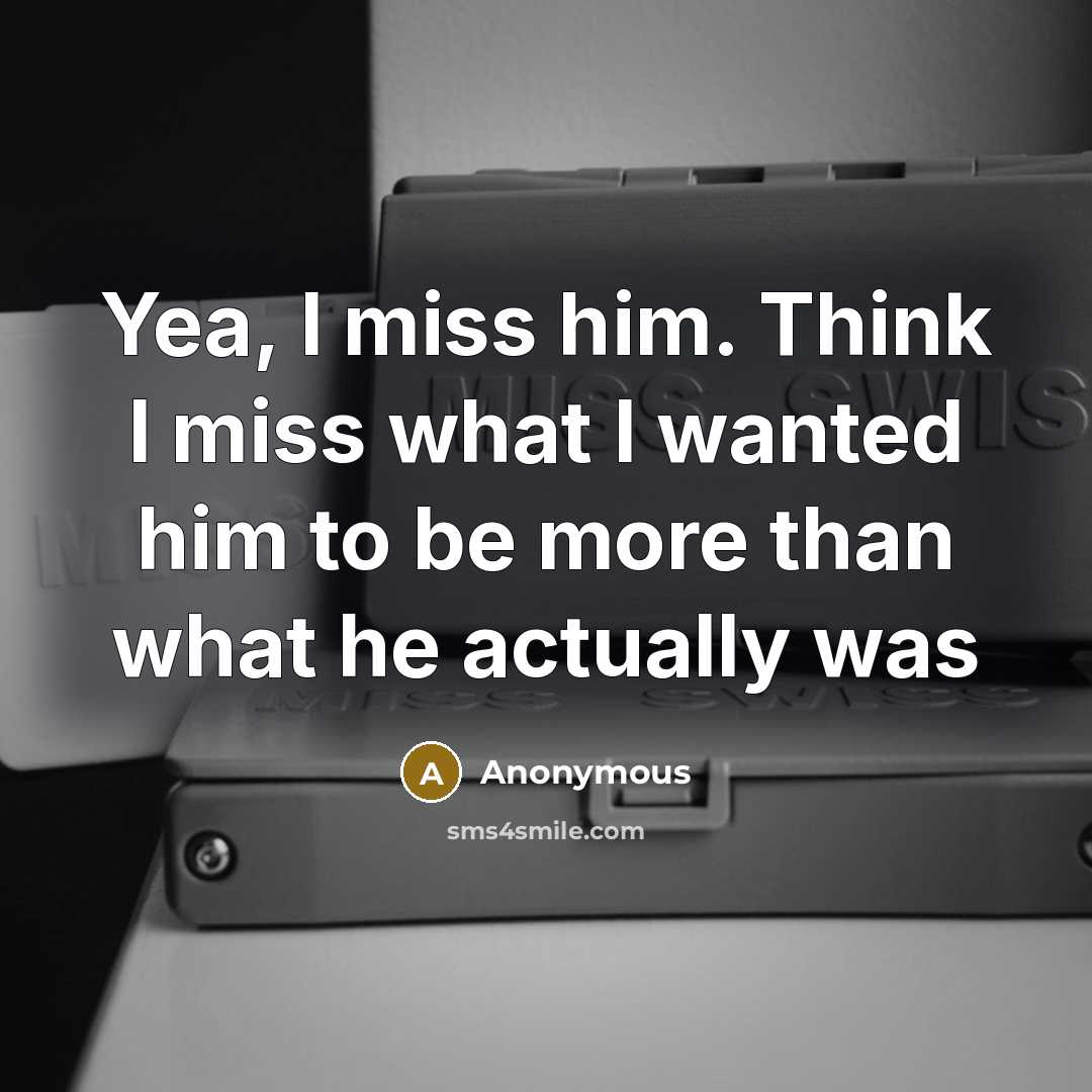 “Yea, I miss him. Think I miss what I wanted him to be more than what he actually was” quote by Anonymous