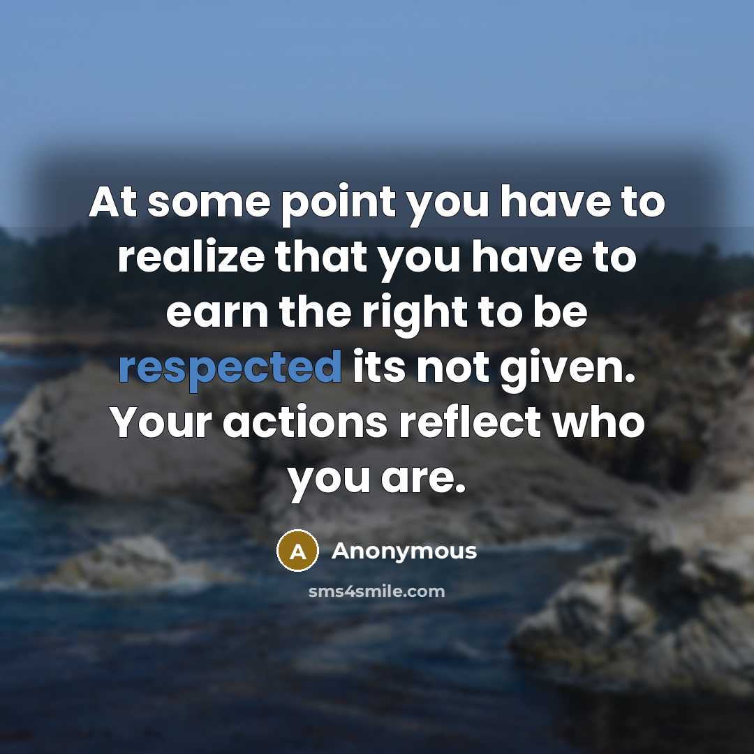“At some point you have to realize that you have to earn the right to be respected its not given. Your actions reflect who you are.” quote by Anonymous