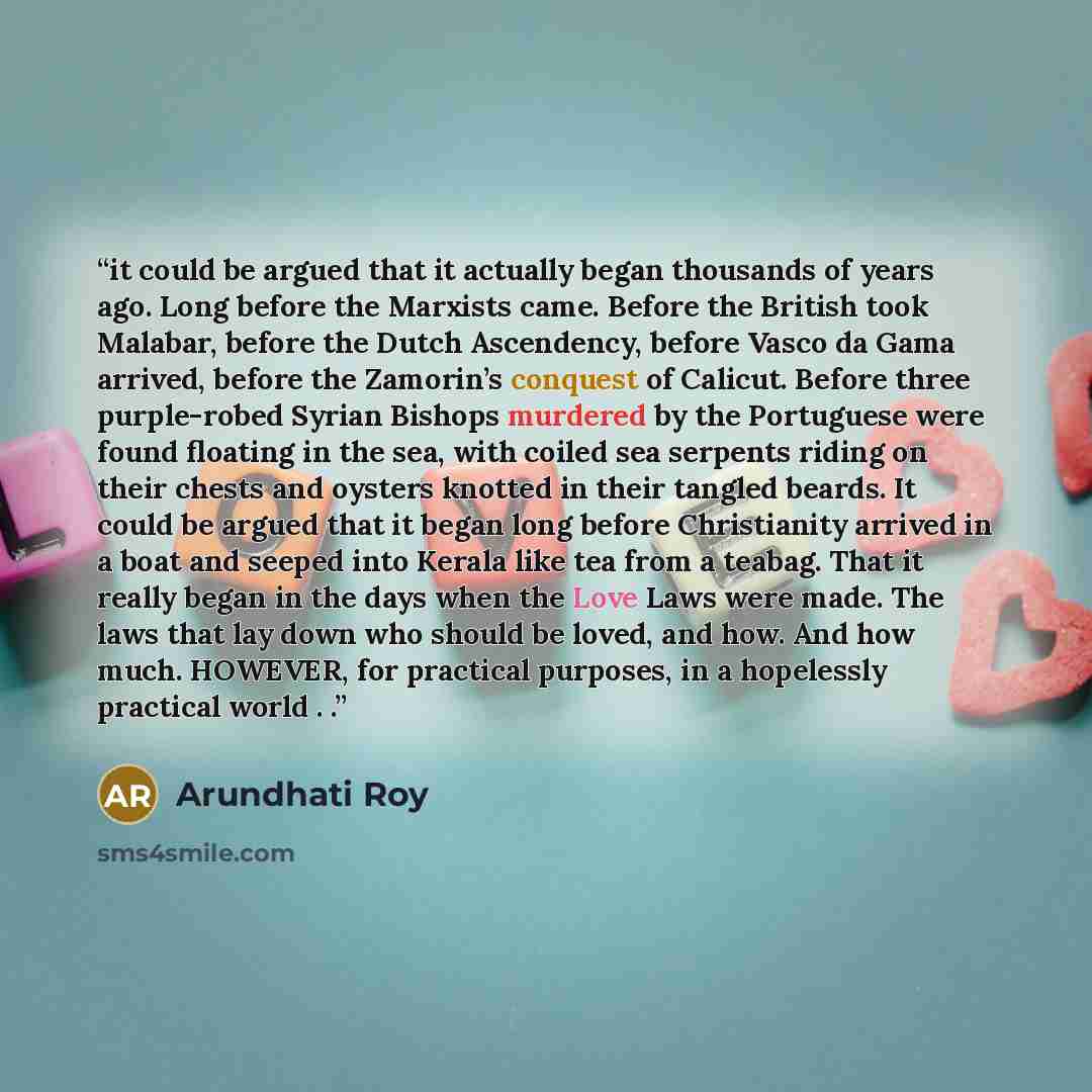 “it could be argued that it actually began thousands of years ago. Long before the Marxists came. Before the British took Malabar, before the Dutch Ascendency, before Vasco da Gama arrived, before the Zamorin’s conquest of Calicut. Before three purple-robed Syrian Bishops murdered by the Portuguese…” quote by Arundhati Roy