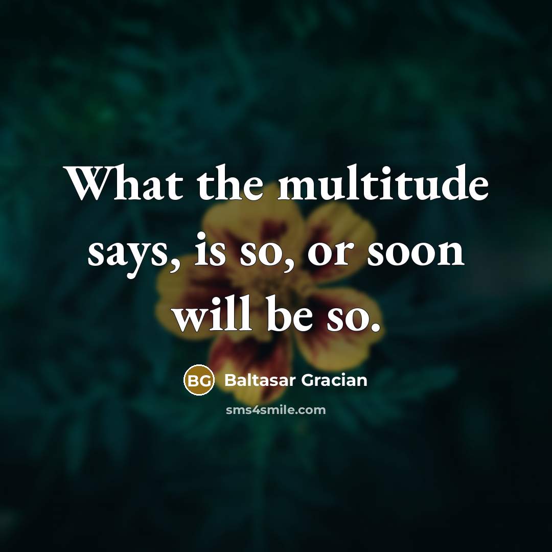 “What the multitude says, is so, or soon will be…” quote by Baltasar Gracian