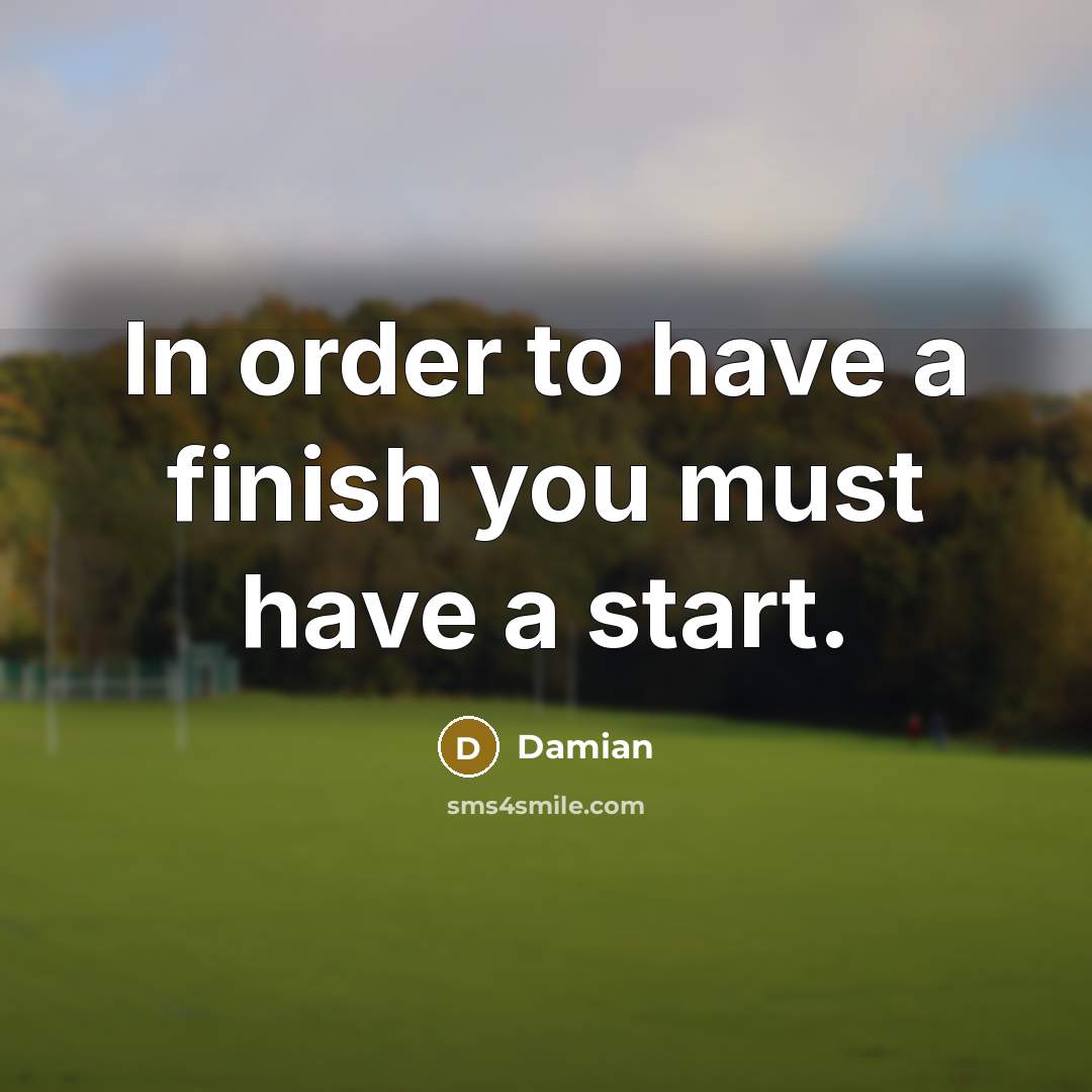“In order to have a finish you must have a…” quote by Damian