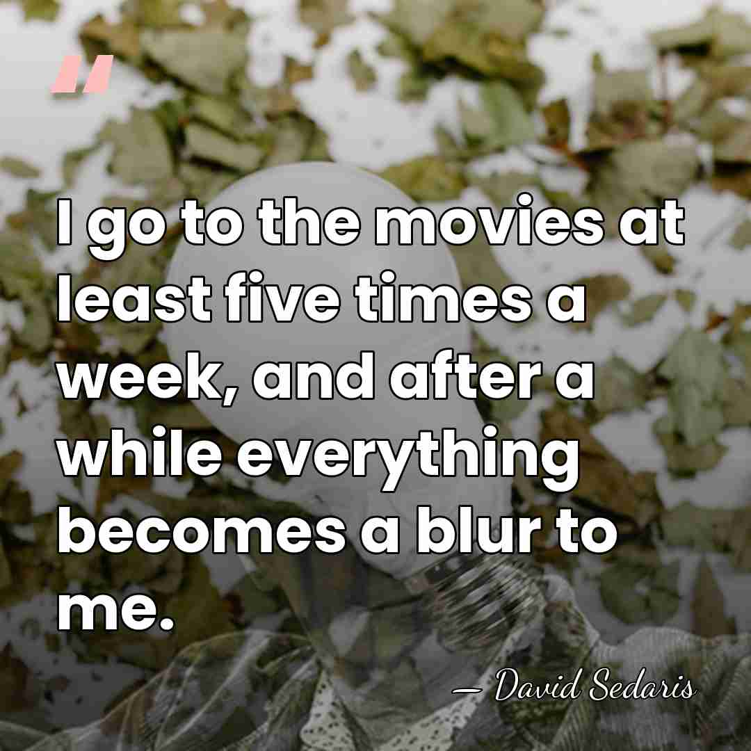 I go to the movies at least five times a week, and&hellip; - David Sedaris