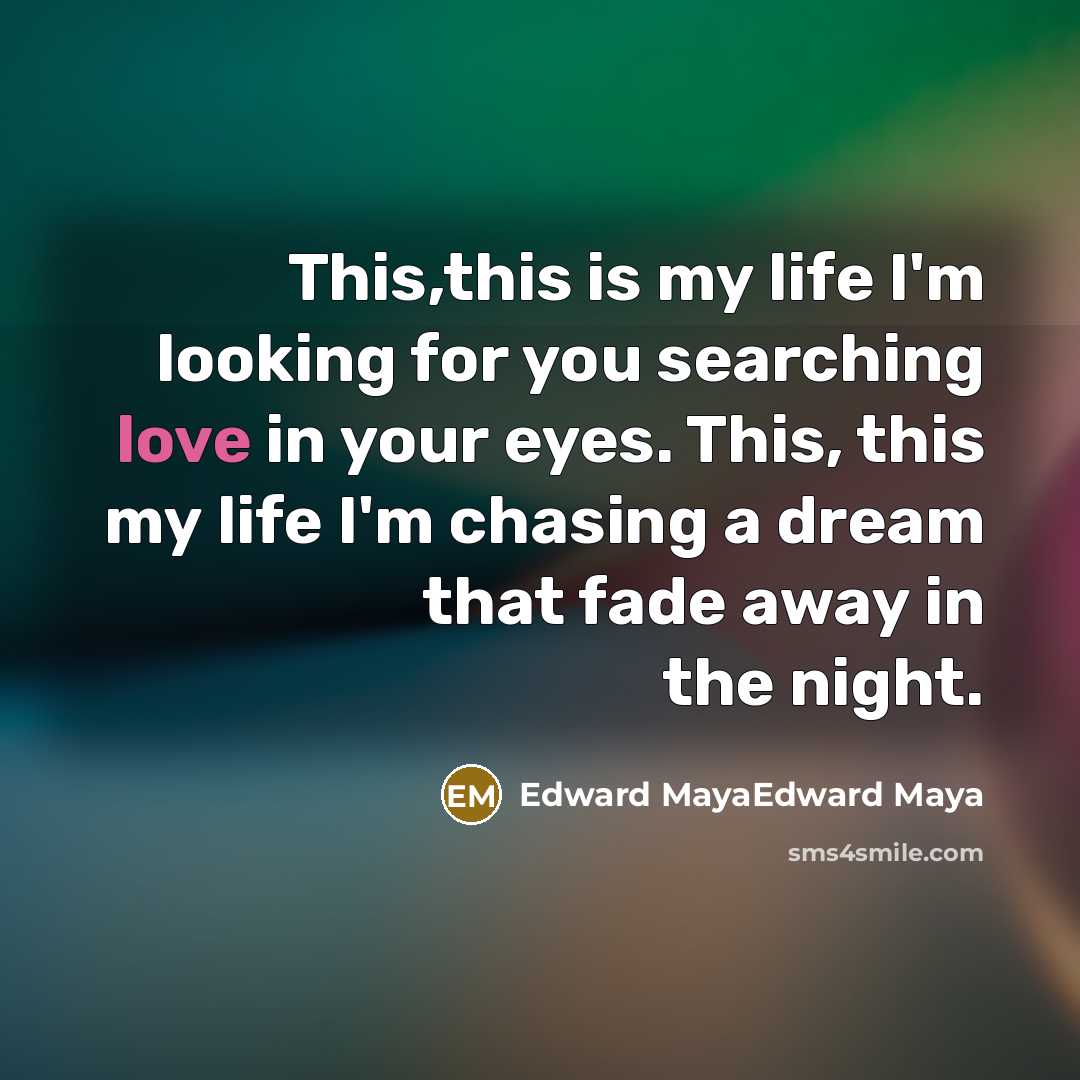 “This,this is my life I'm looking for you searching love in your eyes. This, this my life I'm chasing a dream that fade away in the night.” quote by Edward MayaEdward Maya