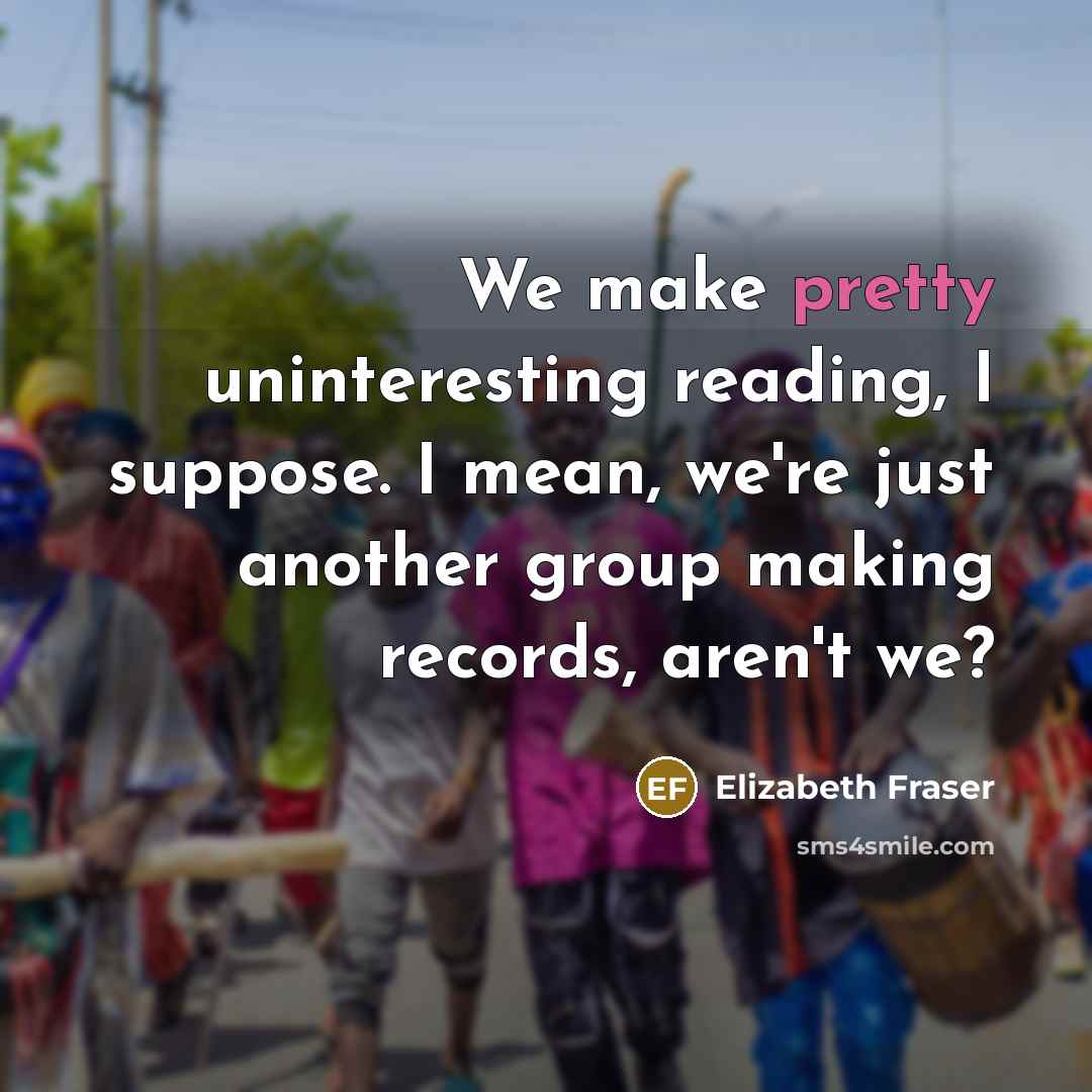 “We make pretty uninteresting reading, I suppose. I mean, we're…” quote by Elizabeth Fraser