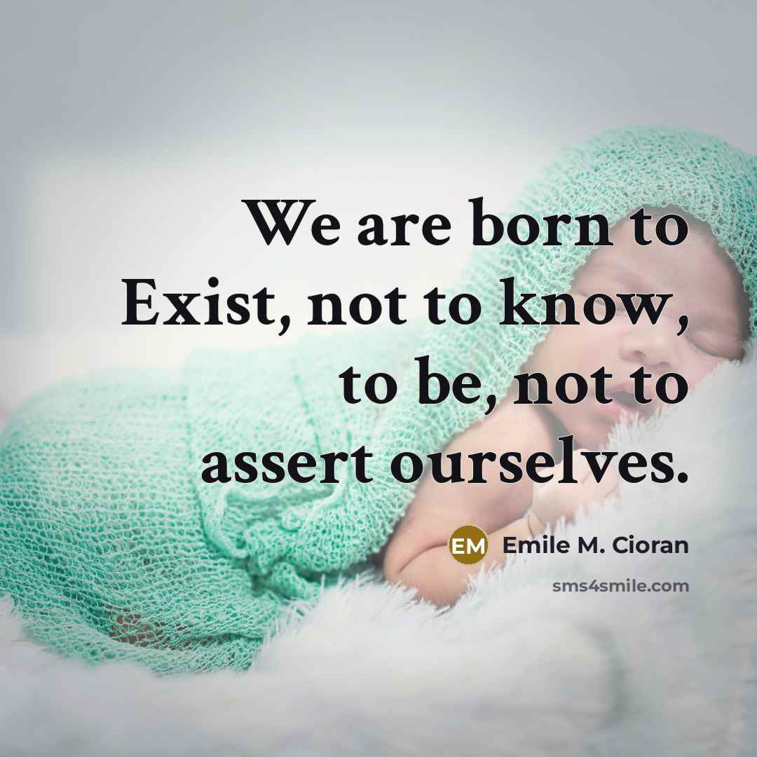 “We are born to Exist, not to know, to be,…” quote by Emile M. Cioran