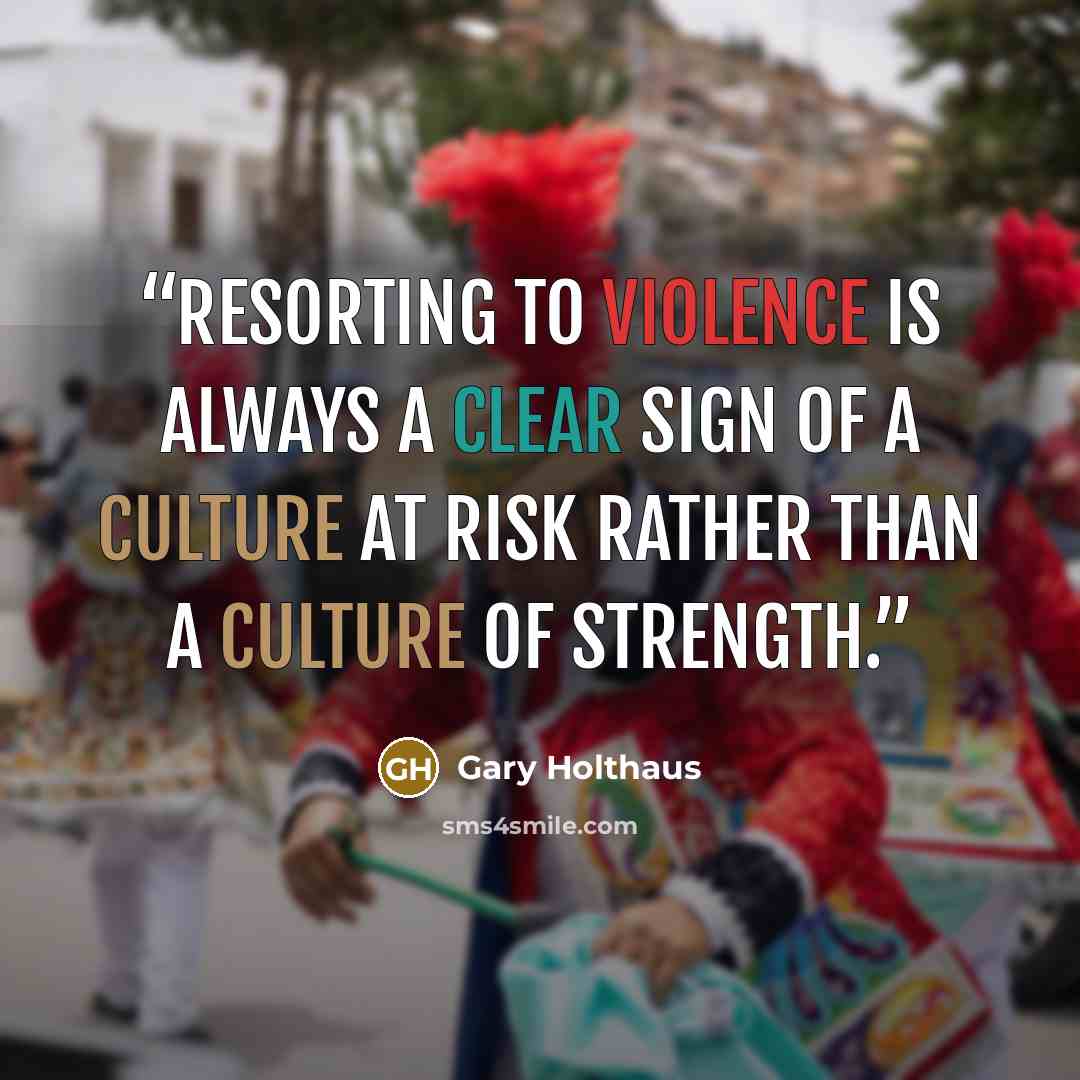 “Resorting to violence is always a clear sign of a culture at risk rather than a culture of strength.” quote by Gary Holthaus