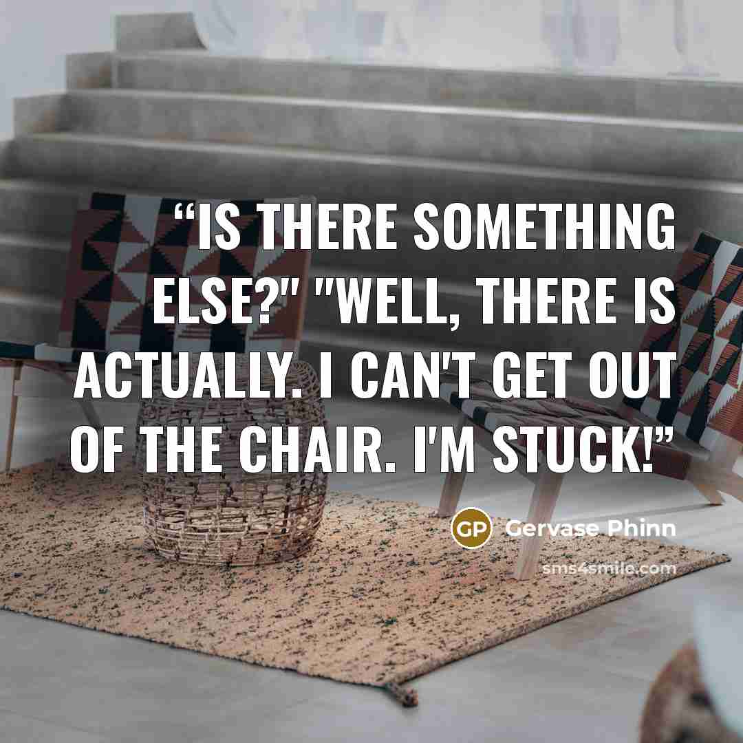 “Is there something else?" "Well, there is actually. I can't get out of the chair. I'm stuck!” quote by Gervase Phinn