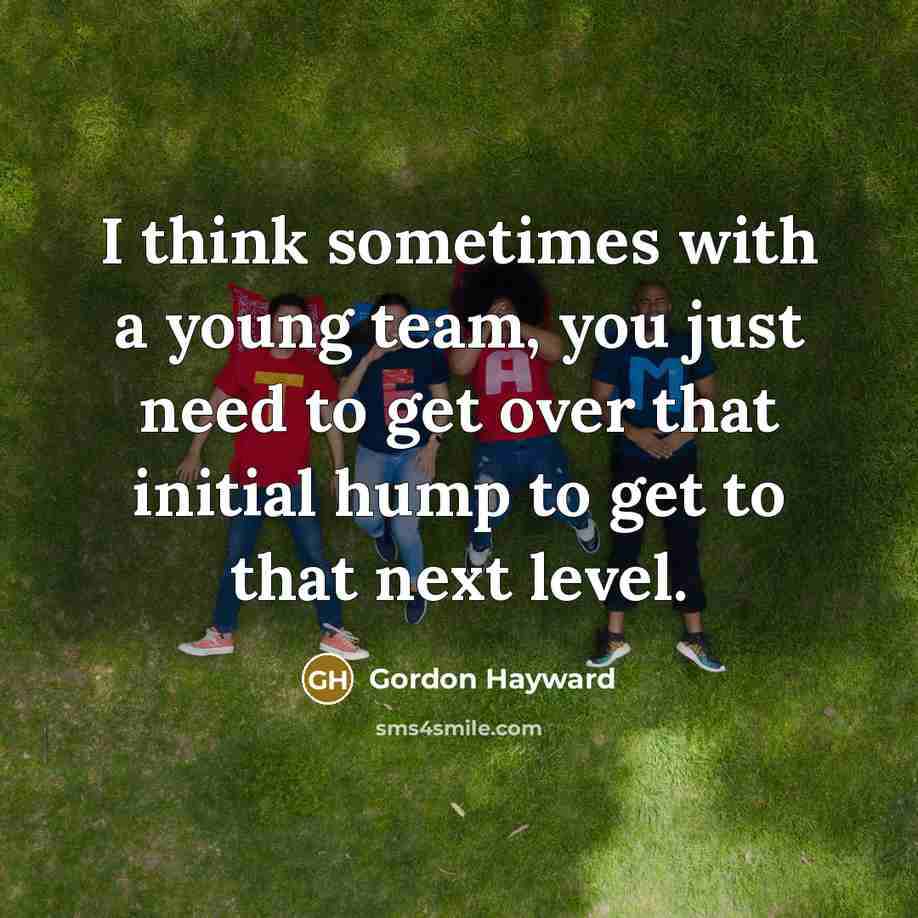 “I think sometimes with a young team, you just need to get over that initial hump to get to that next level.” quote by Gordon Hayward