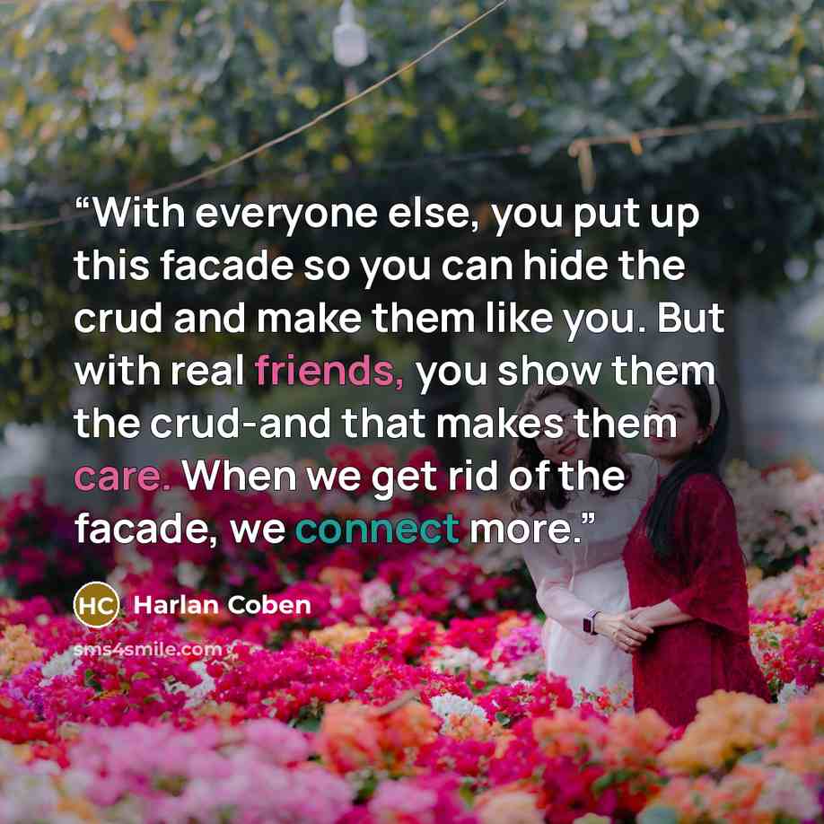 “With everyone else, you put up this facade so you can hide the crud and make them like you. But with real friends, you show them the crud-and that makes them care. When we get rid of the facade, we connect more.” quote by Harlan Coben
