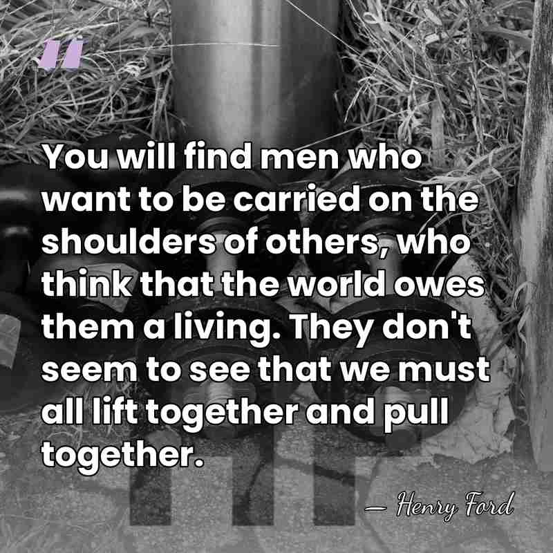 You will find men who want to be carried on the shoulders&hellip; - Henry Ford