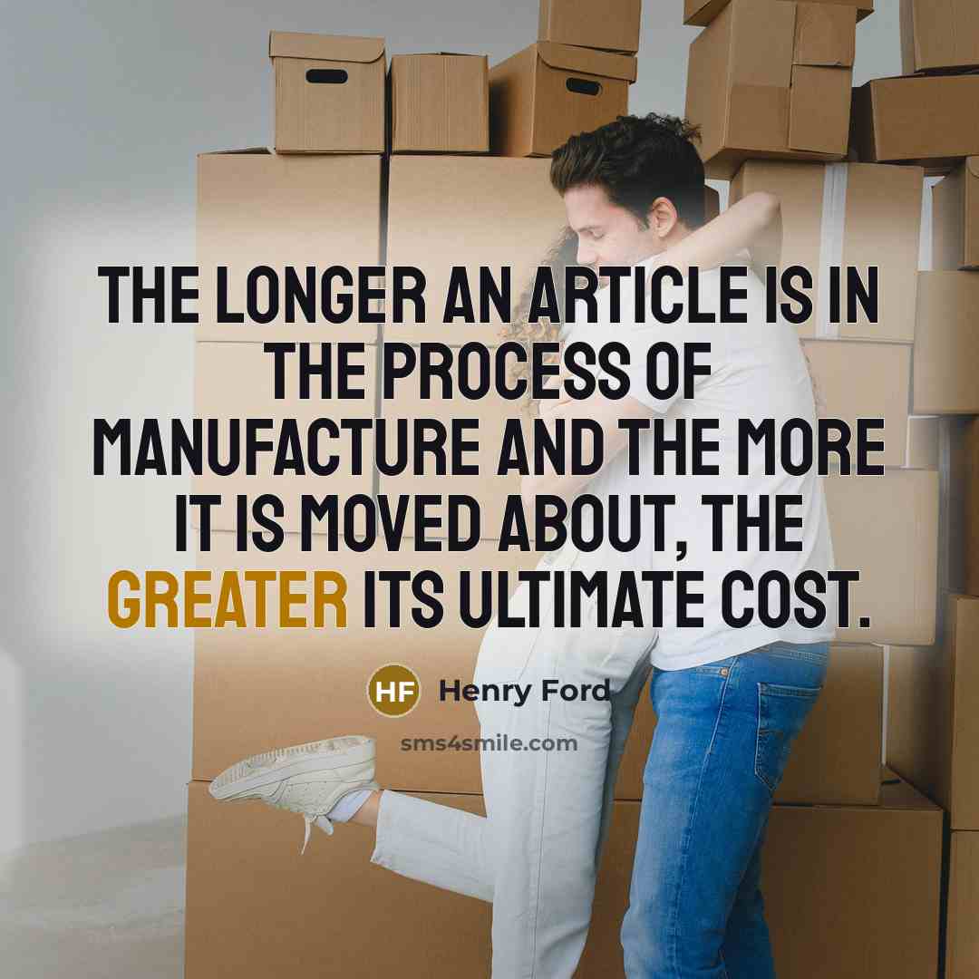 “The longer an article is in the process of manufacture and the more it is moved about, the greater its ultimate cost.” quote by Henry Ford