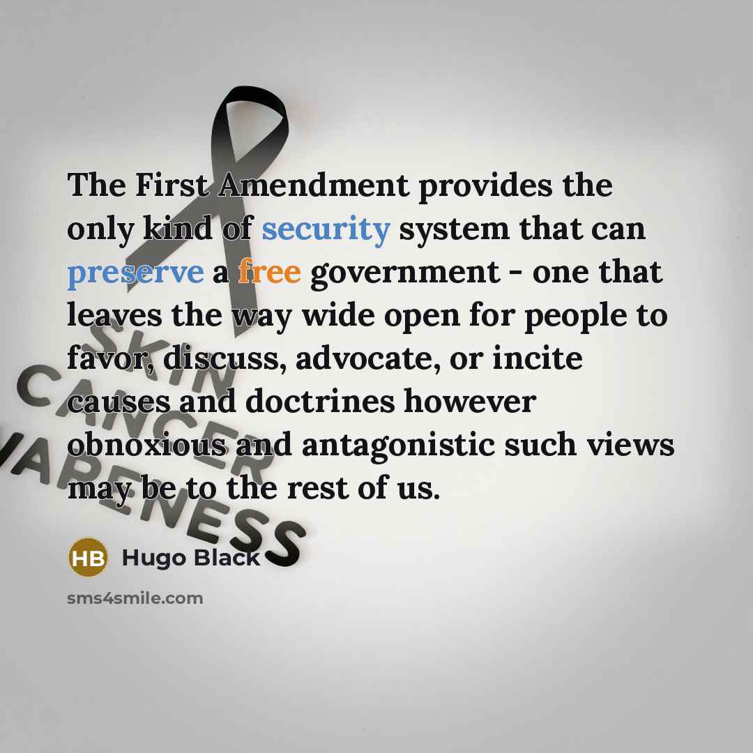 “The First Amendment provides the only kind of security system that can preserve a free government - one that leaves the way wide open for people to favor, discuss, advocate, or incite causes and doctrines however obnoxious and antagonistic such views may be to the rest of us.” quote by Hugo Black