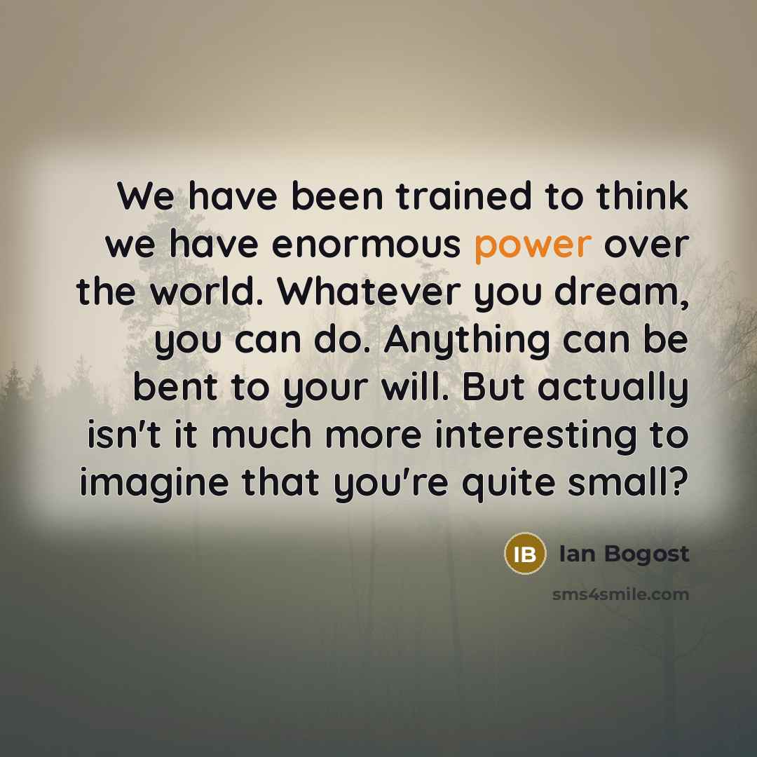 “We have been trained to think we have enormous power…” quote by Ian Bogost