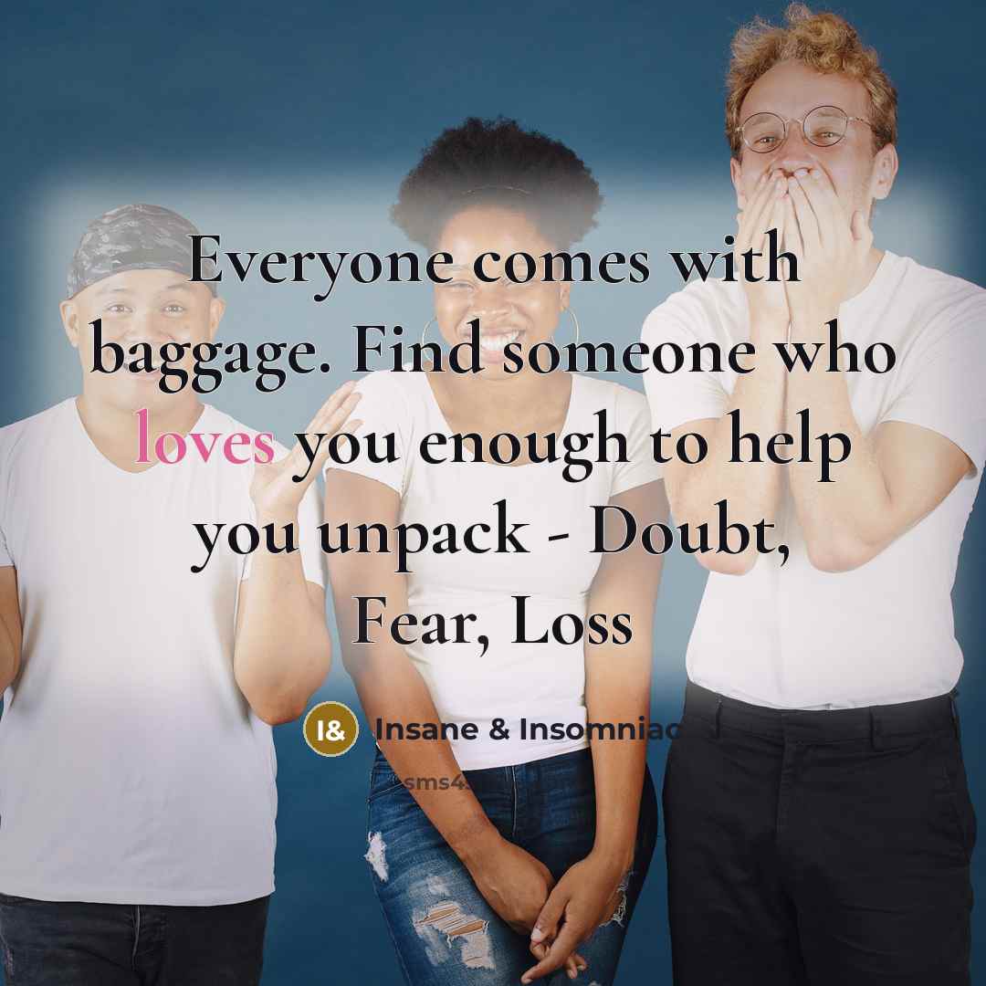 “Everyone comes with baggage. Find someone who loves you enough to help you unpack - Doubt, Fear, Loss” quote by Insane & Insomniac