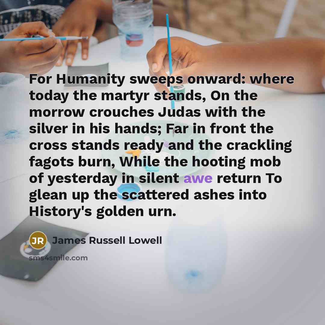 “For Humanity sweeps onward: where today the martyr stands, On…” quote by James Russell Lowell