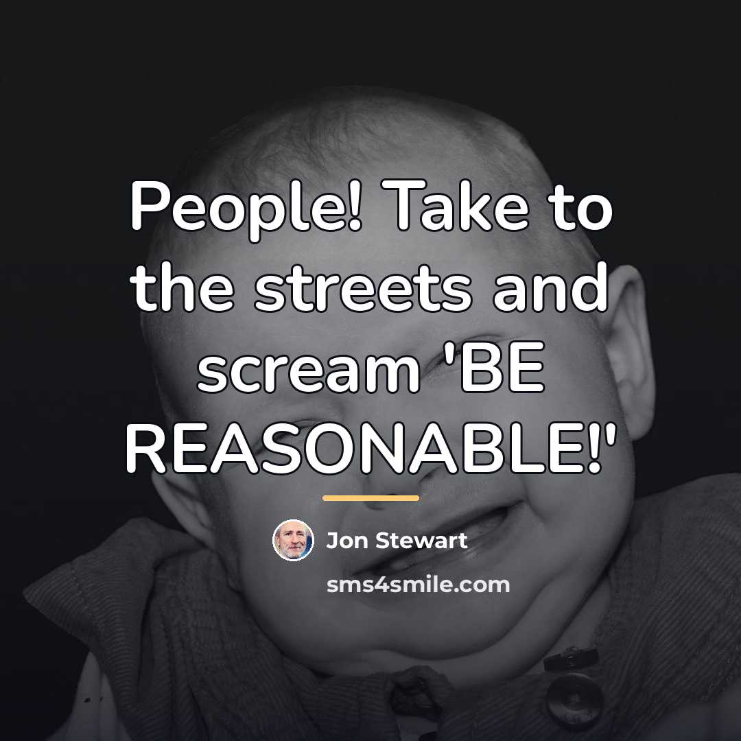 “People! Take to the streets and scream 'BE REASONABLE!'…” quote by Jon Stewart
