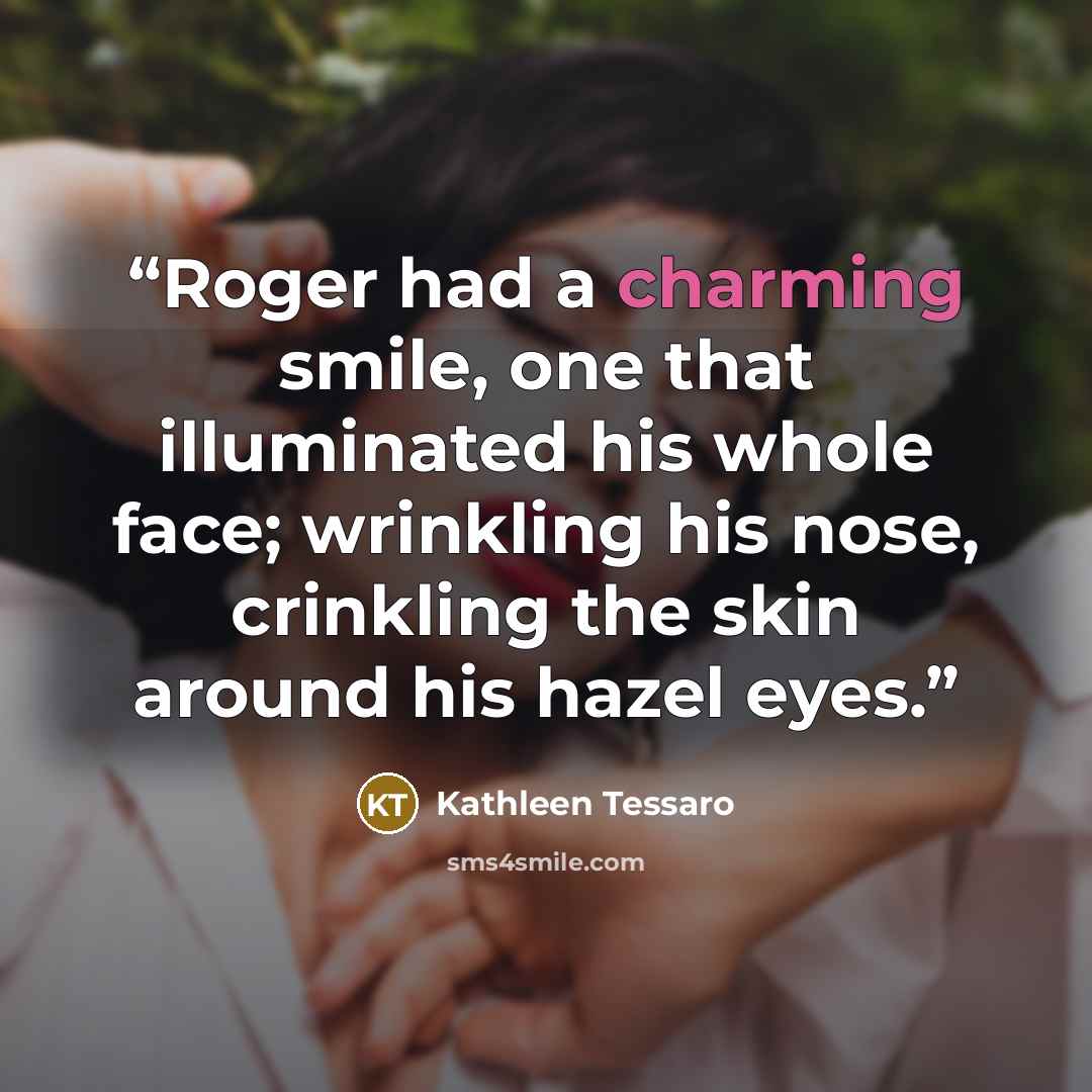 “Roger had a charming smile, one that illuminated his whole face; wrinkling his nose, crinkling the skin around his hazel eyes.” quote by Kathleen Tessaro