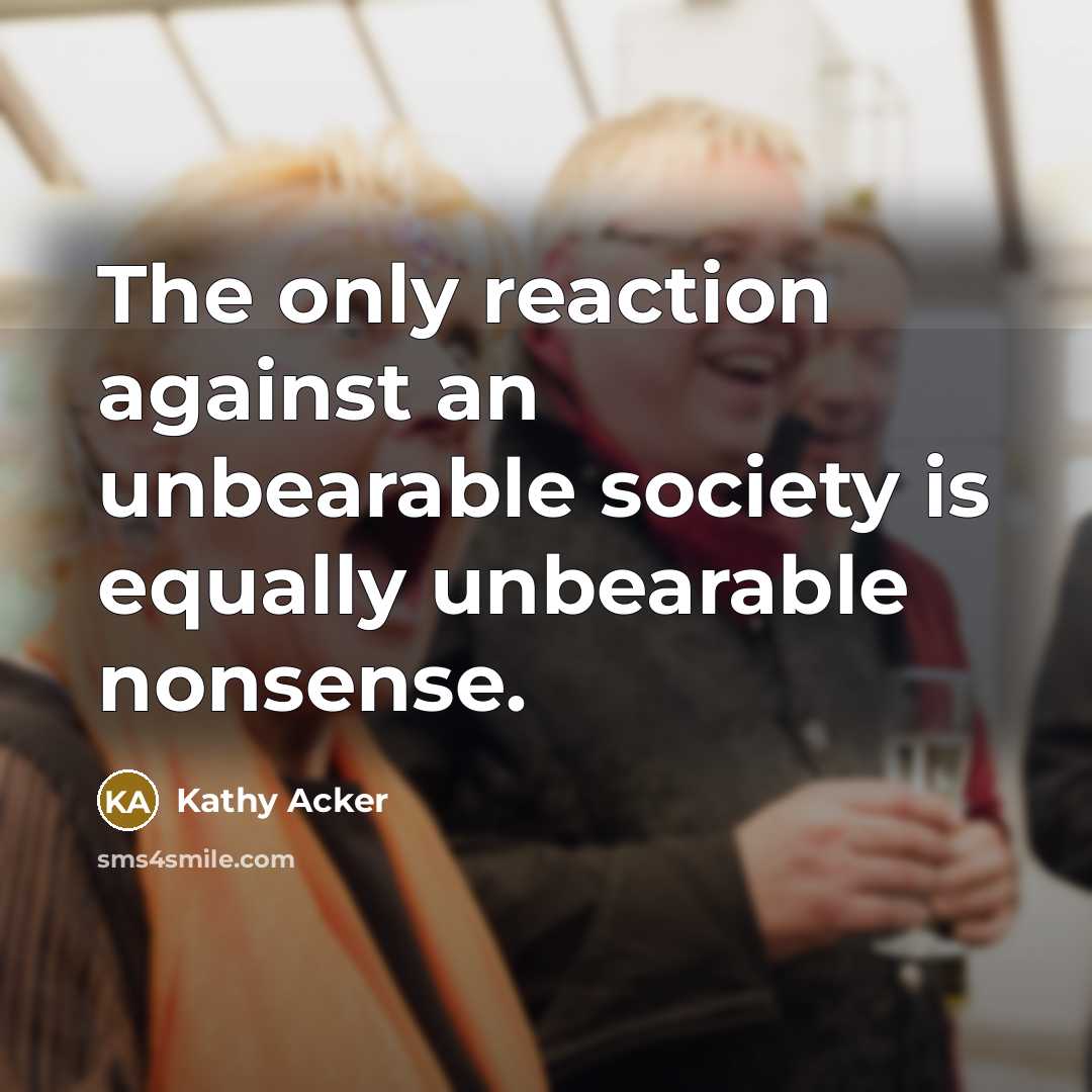 “The only reaction against an unbearable society is equally unbearable…” quote by Kathy Acker