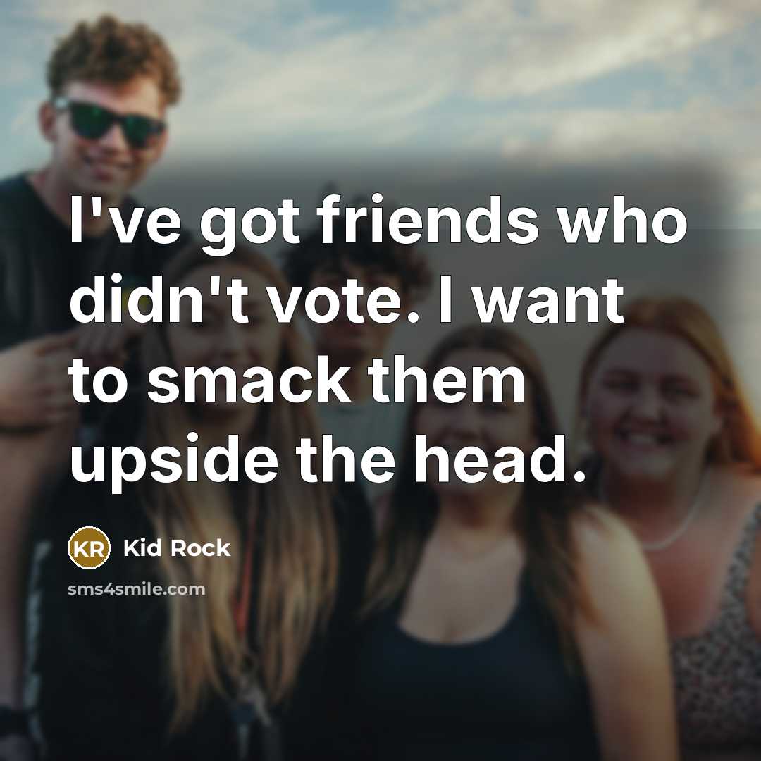 “I've got friends who didn't vote. I want to smack…” quote by Kid Rock