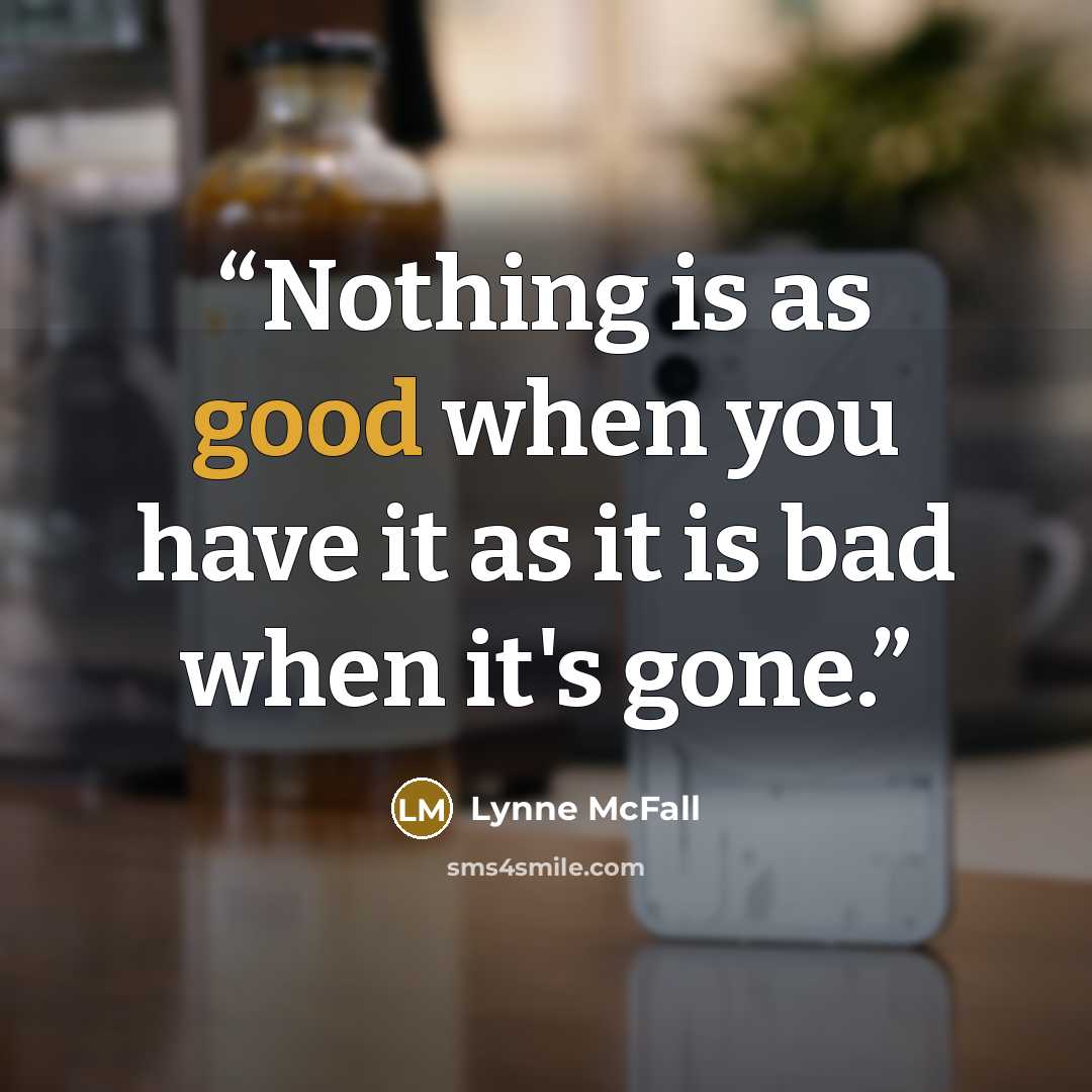 “Nothing is as good when you have it as it is bad when it's gone.” quote by Lynne McFall