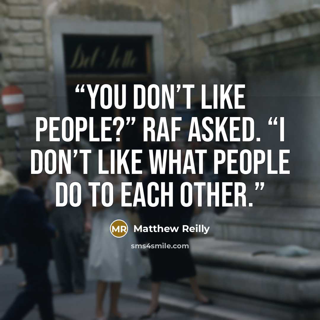 “You don’t like people?” Raf asked. “I don’t like what people do to each other.” quote by Matthew Reilly