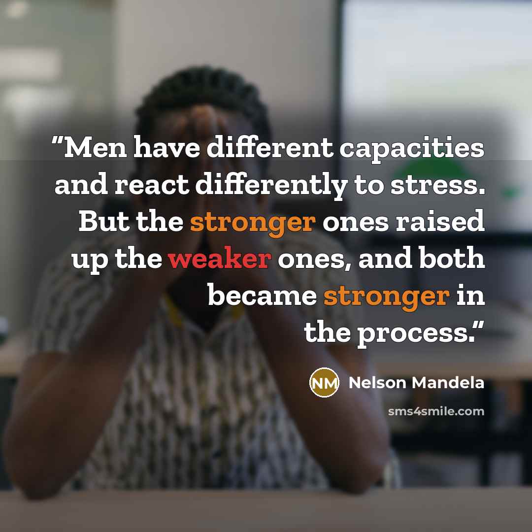 “Men have different capacities and react differently to stress. But the stronger ones raised up the weaker ones, and both became stronger in the process.” quote by Nelson Mandela