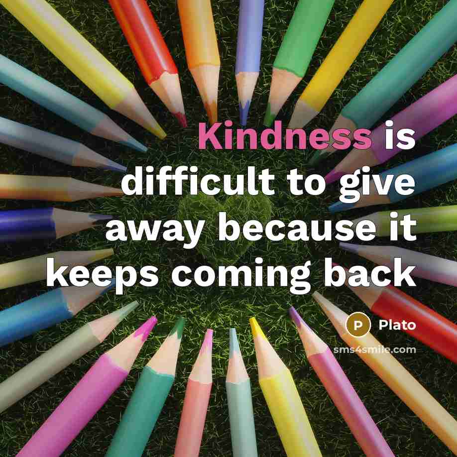 “Kindness is difficult to give away because it keeps coming back” quote by Plato