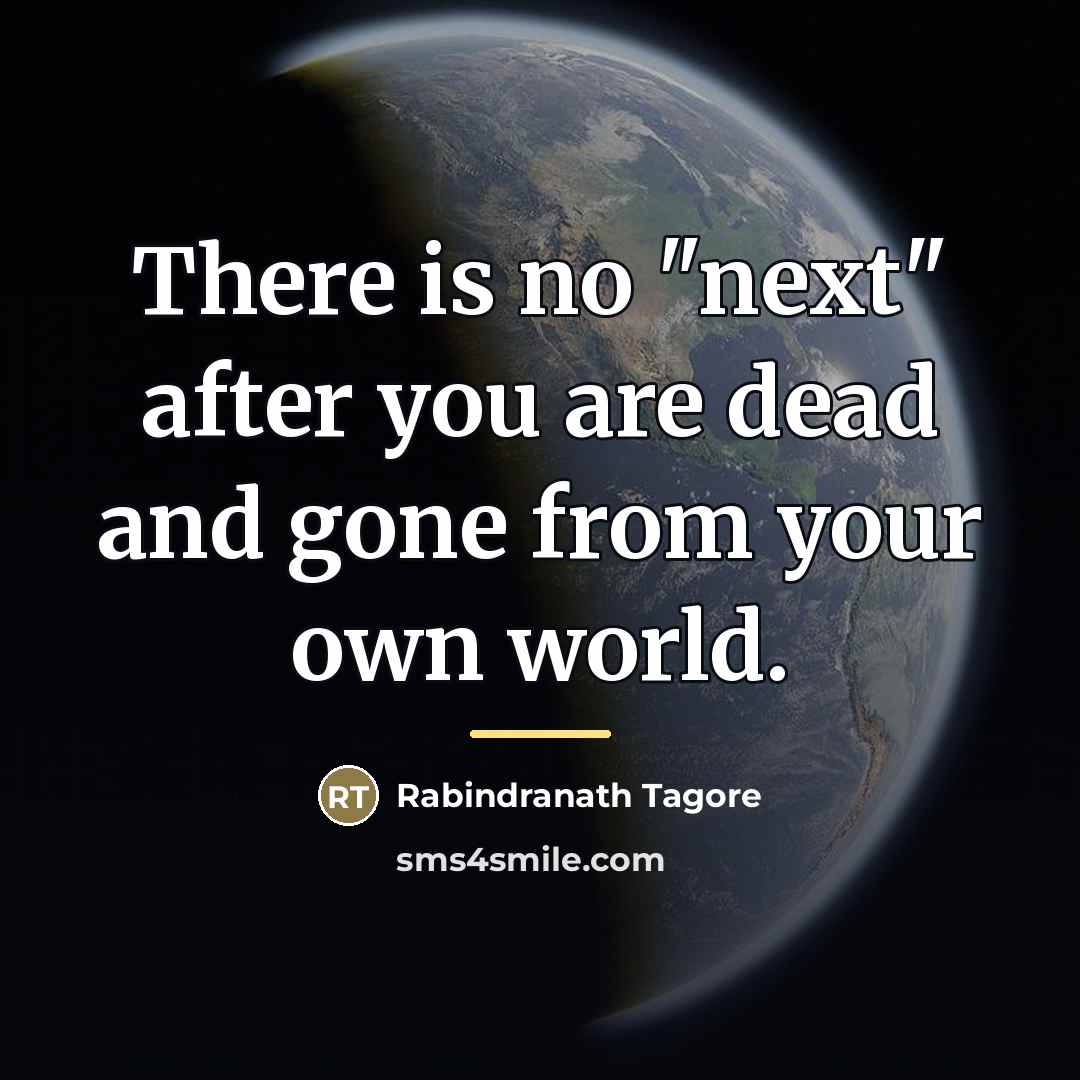 “There is no "next" after you are dead and gone…” quote by Rabindranath Tagore