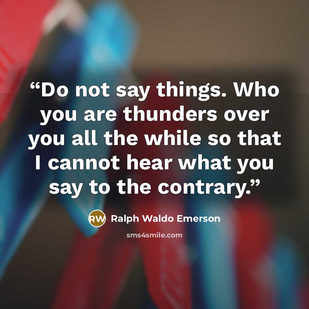“Do not say things. Who you are thunders over you all the while so that I cannot hear what you say to the contrary.” quote by Ralph Waldo Emerson
