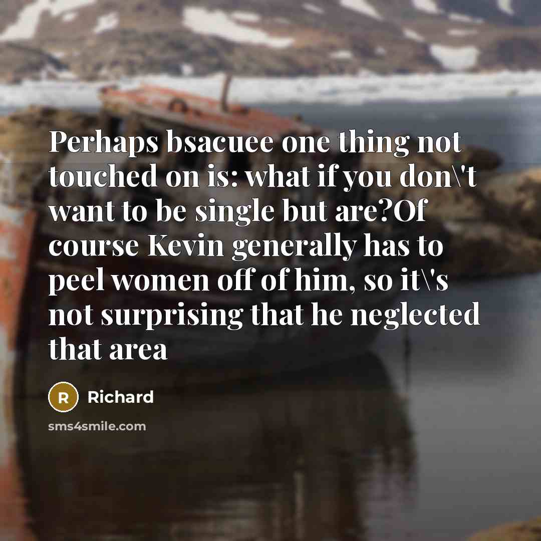 “Perhaps bsacuee one thing not touched on is: what if you don\'t want to be single but are?Of course Kevin generally has to peel women off of him, so it\'s not surprising that he neglected that area” quote by Richard
