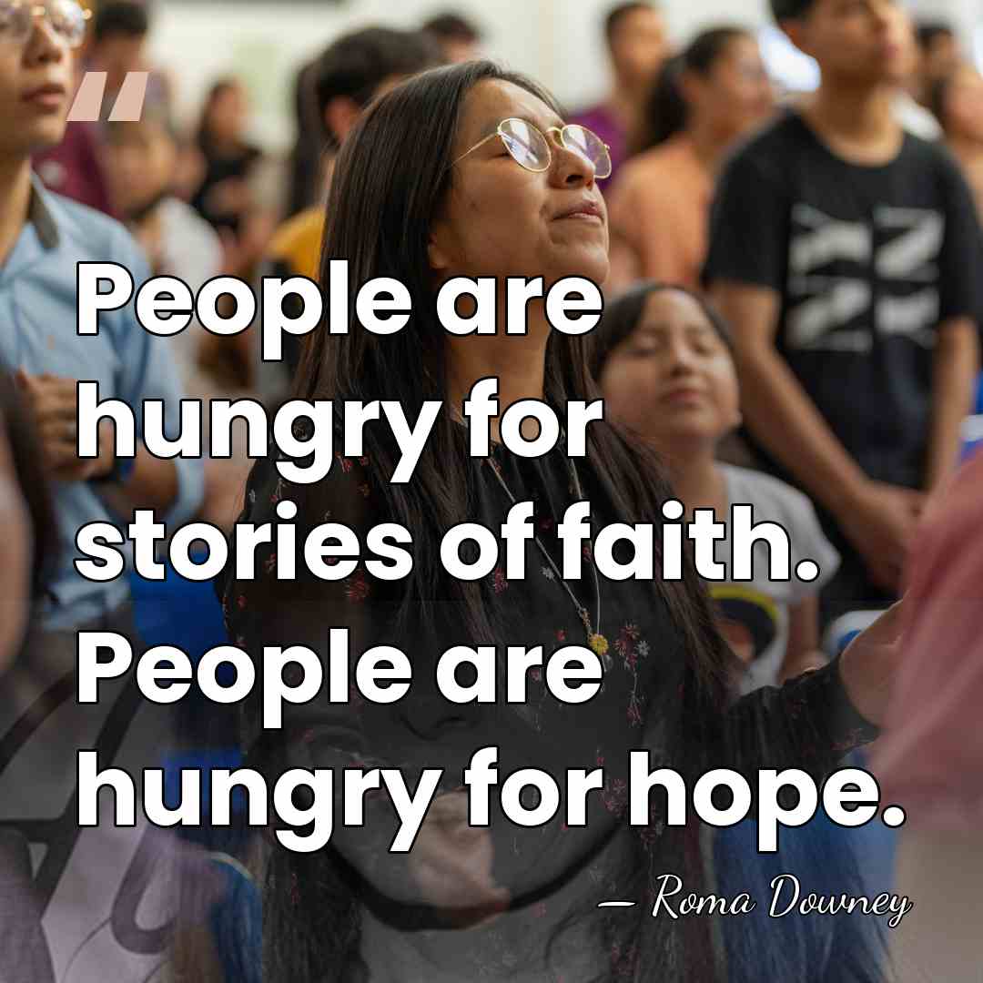 People are hungry for stories of faith. People are hungry for hope. - Roma Downey