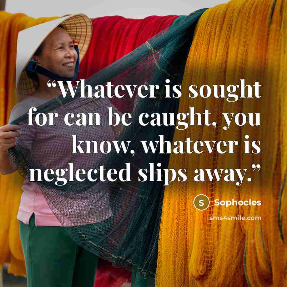 “Whatever is sought for can be caught, you know, whatever is neglected slips away.” quote by Sophocles