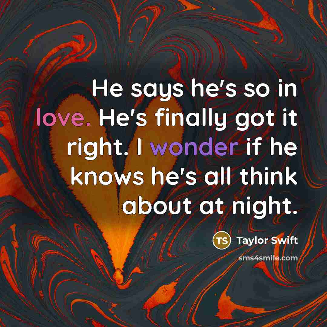 “He says he's so in love. He's finally got it right. I wonder if he knows he's all think about at night.” quote by Taylor Swift
