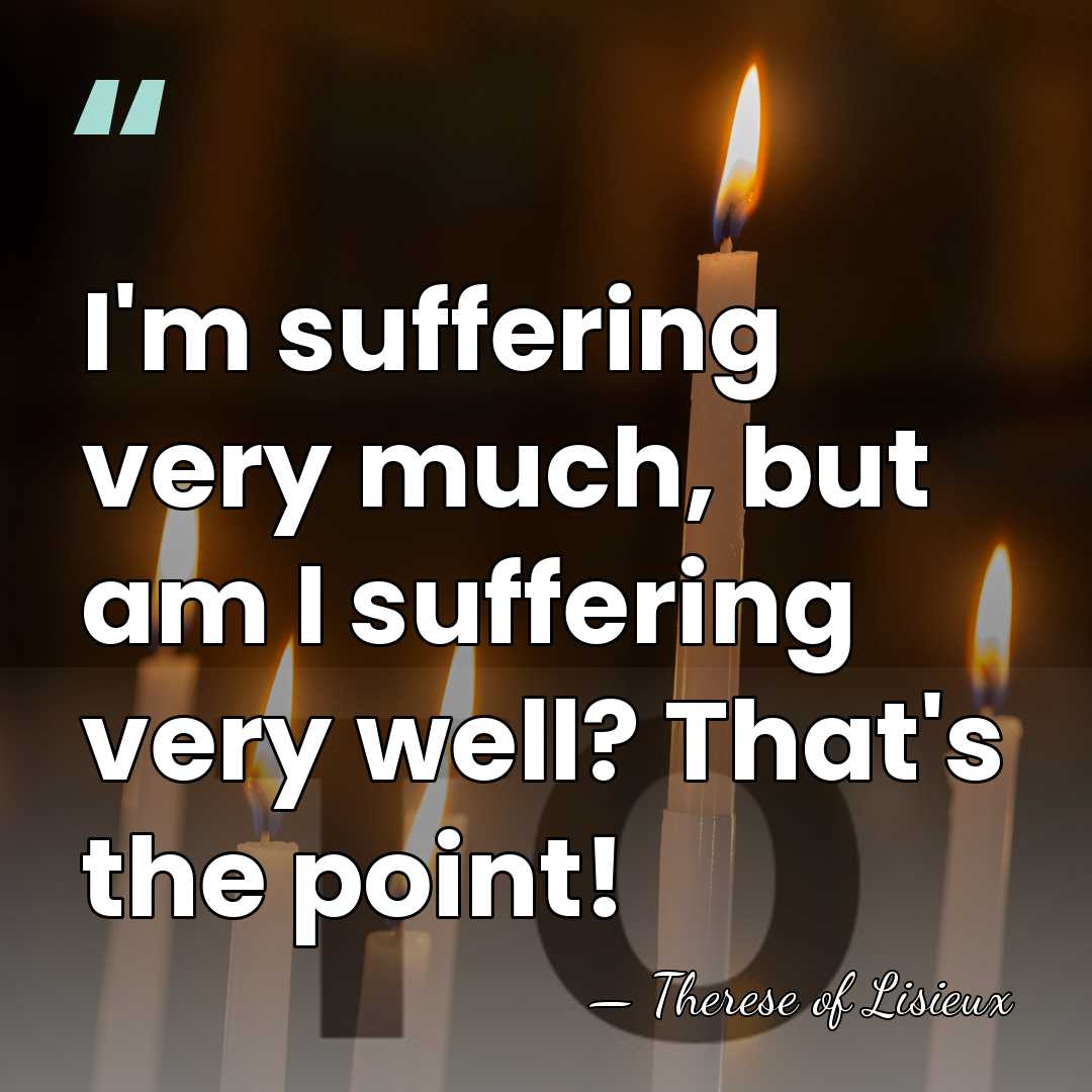 I'm suffering very much, but am I suffering very well? That's the&hellip; - Therese of Lisieux