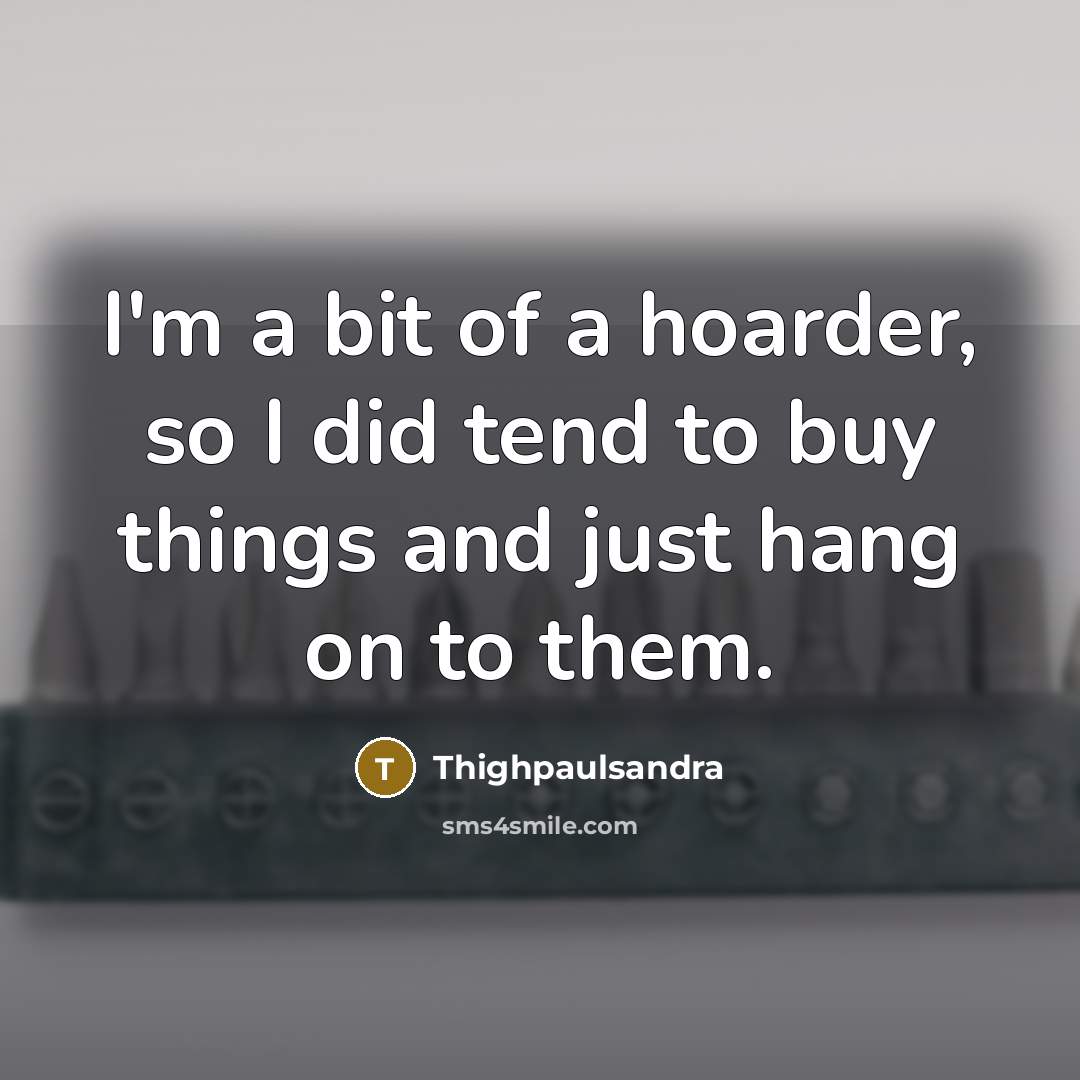 “I'm a bit of a hoarder, so I did tend…” quote by Thighpaulsandra