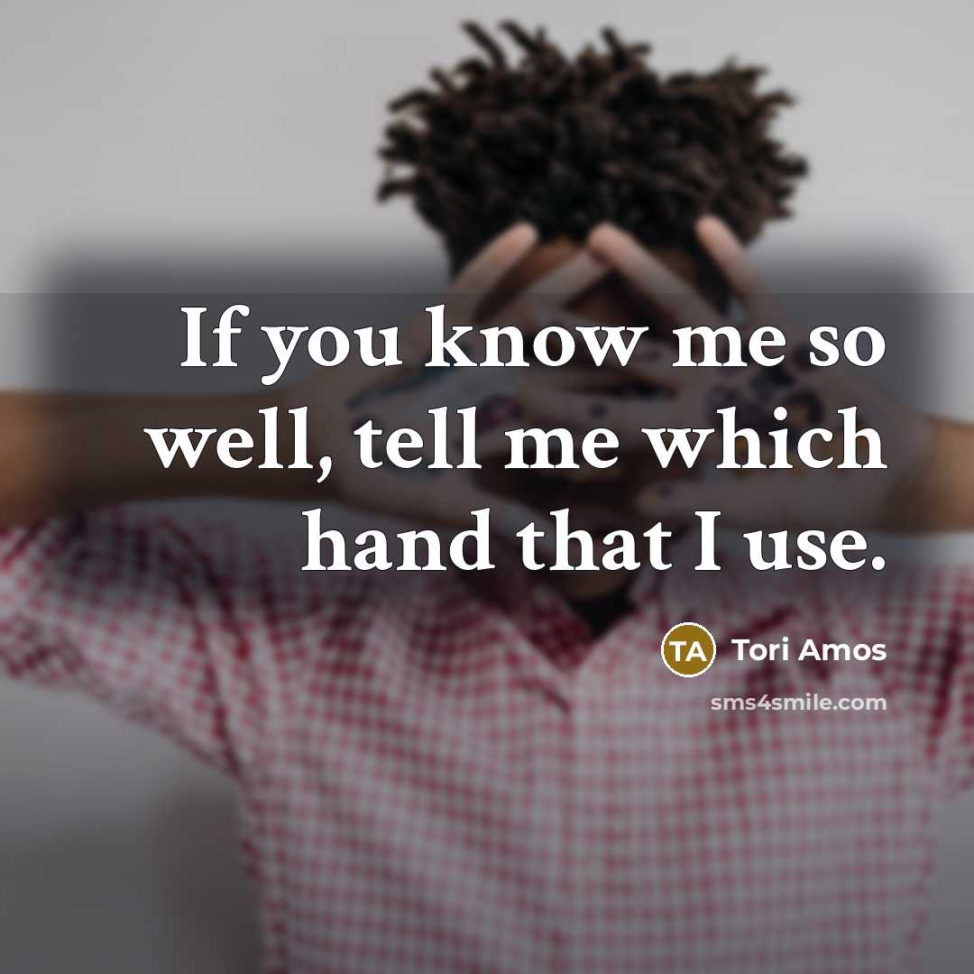 “If you know me so well, tell me which hand…” quote by Tori Amos
