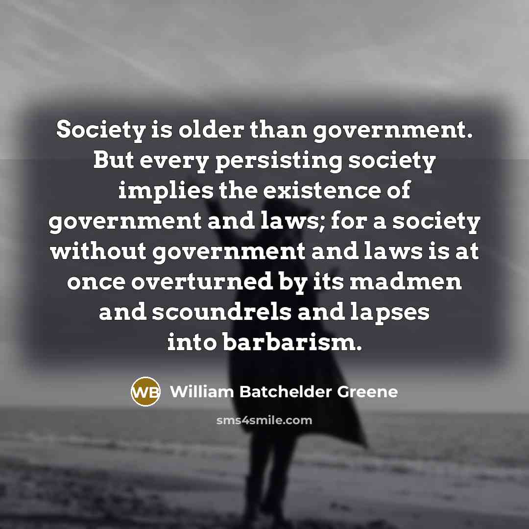 “Society is older than government. But every persisting society implies…” quote by William Batchelder Greene