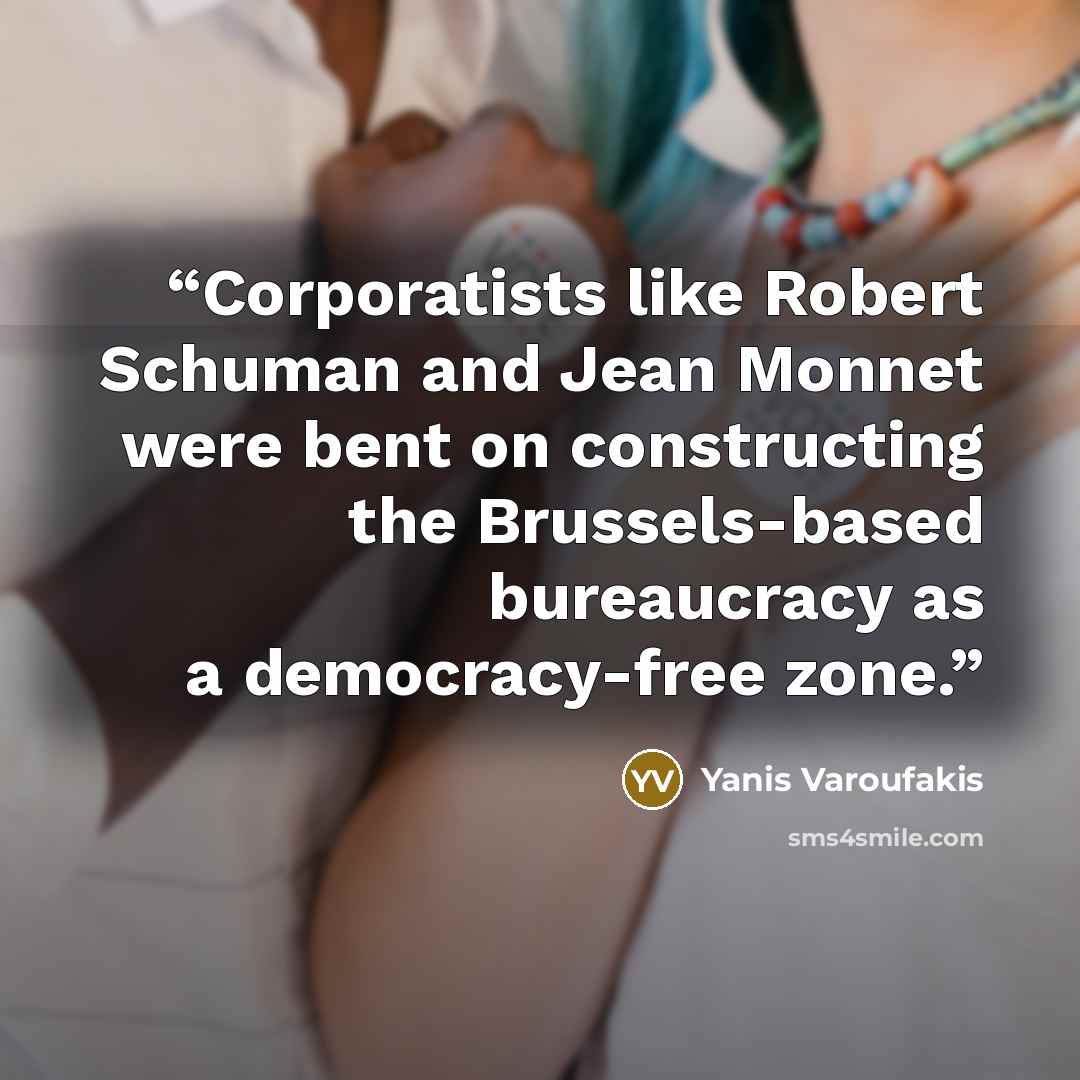 “Corporatists like Robert Schuman and Jean Monnet were bent on constructing the Brussels-based bureaucracy as a democracy-free zone.” quote by Yanis Varoufakis