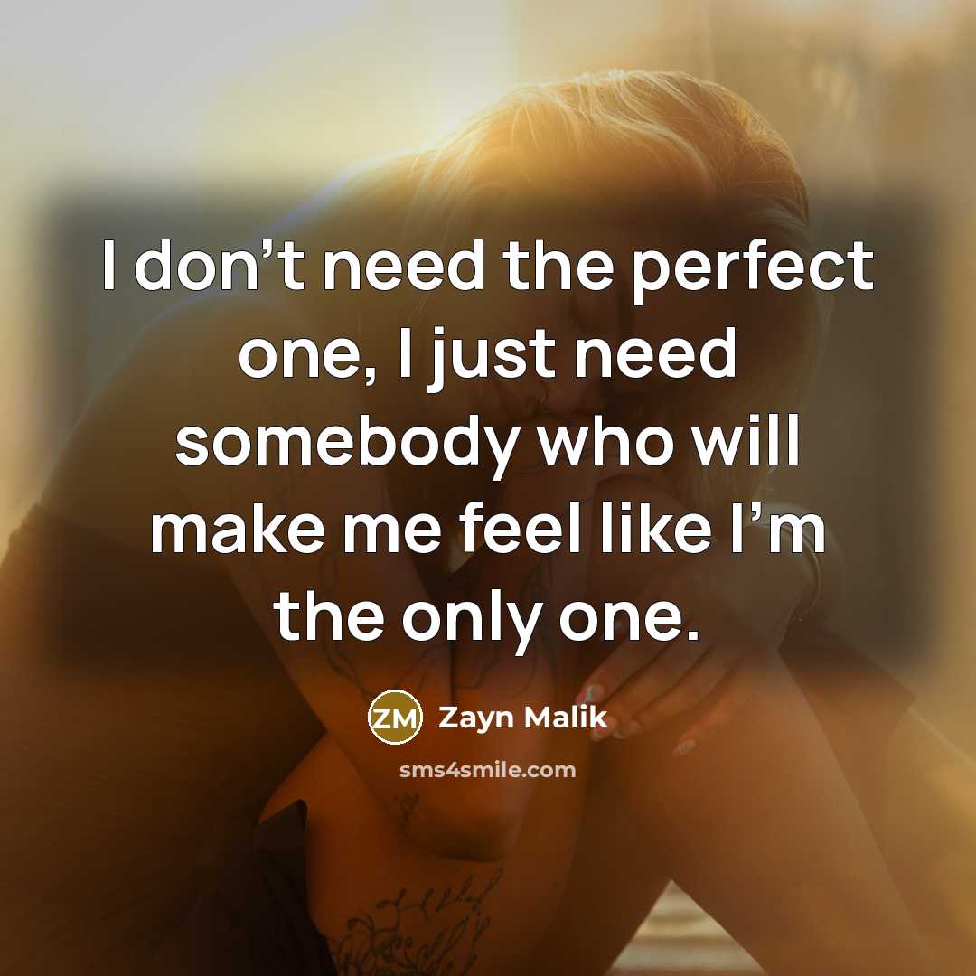 “I don't need the perfect one, I just need somebody who will make me feel like I'm the only one.” quote by Zayn Malik