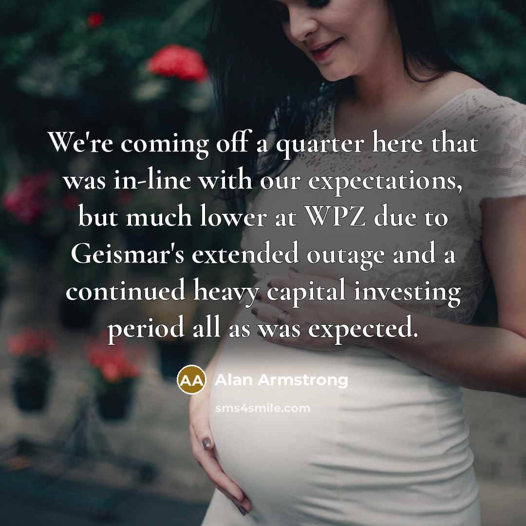 “We're coming off a quarter here that was in-line with our expectations, but much lower at WPZ due to Geismar's extended outage and a continued heavy capital investing period all as was expected.” quote by Alan Armstrong