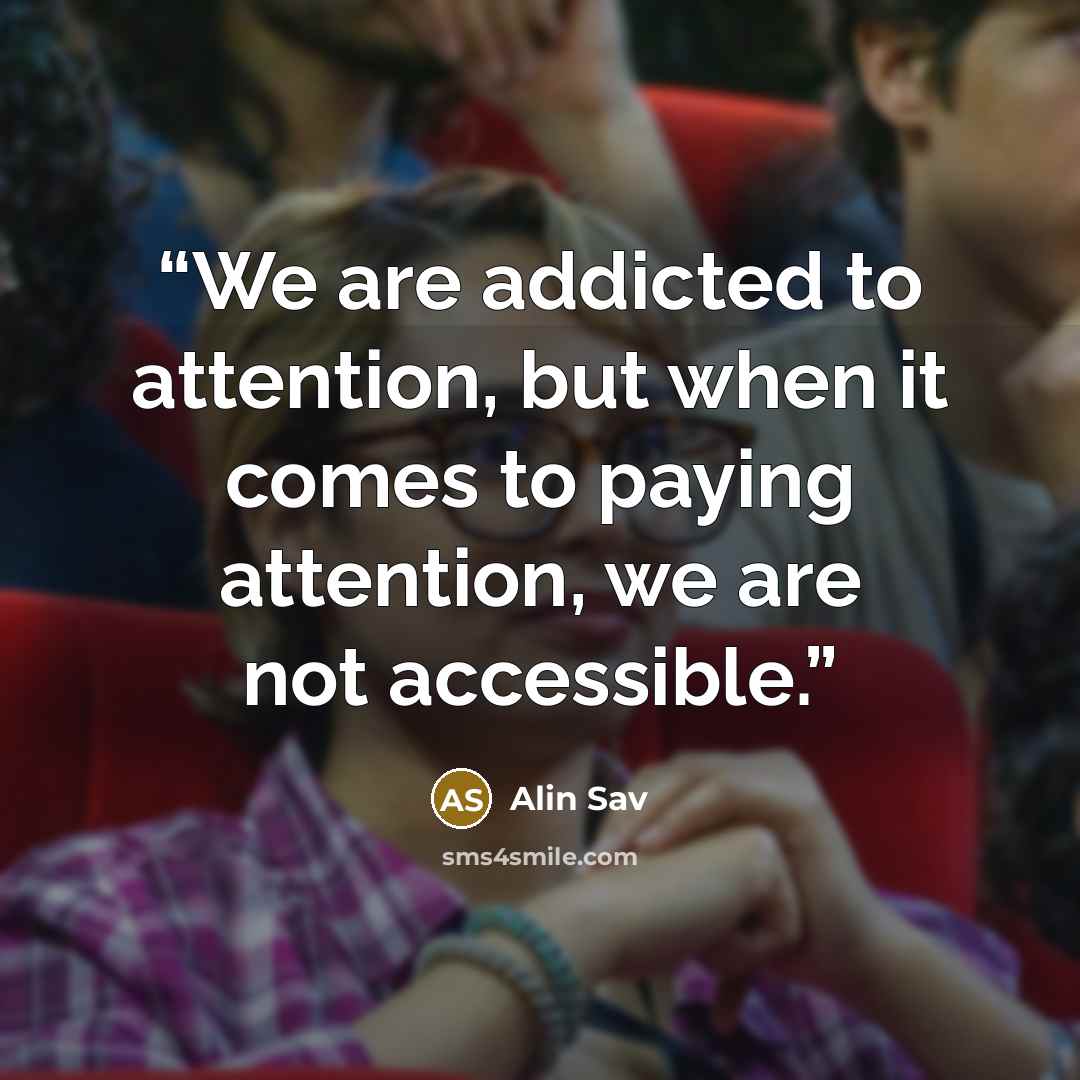 “We are addicted to attention, but when it comes to paying attention, we are not accessible.” quote by Alin Sav