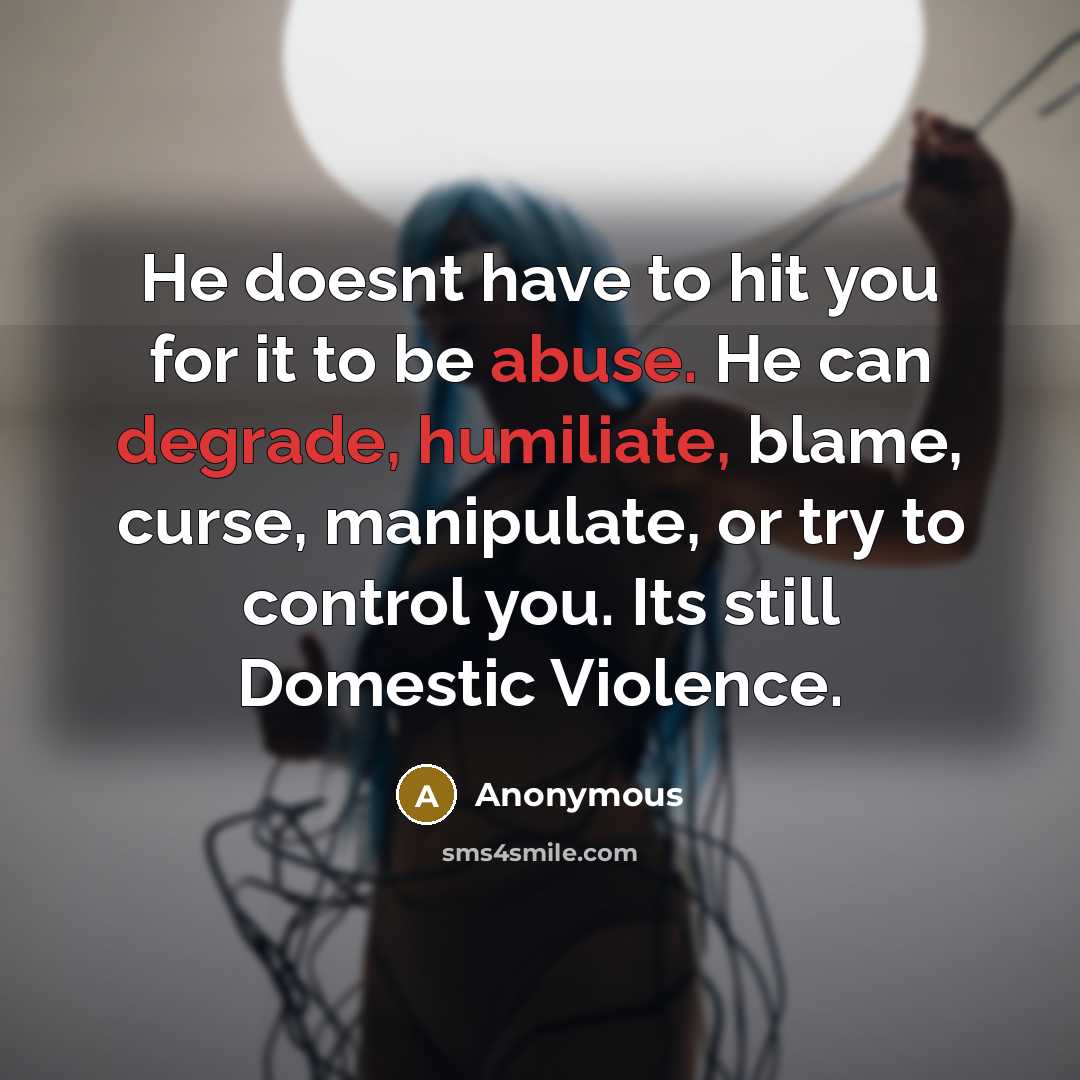 “He doesnt have to hit you for it to be abuse. He can degrade, humiliate, blame, curse, manipulate, or try to control you. Its still Domestic Violence.” quote by Anonymous