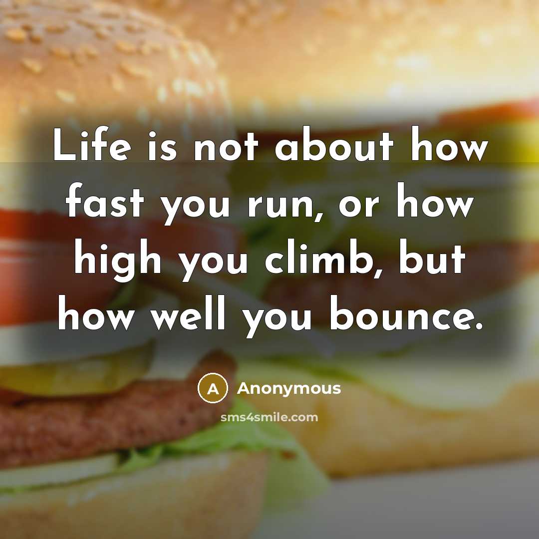 “Life is not about how fast you run, or how high you climb, but how well you bounce.” quote by Anonymous