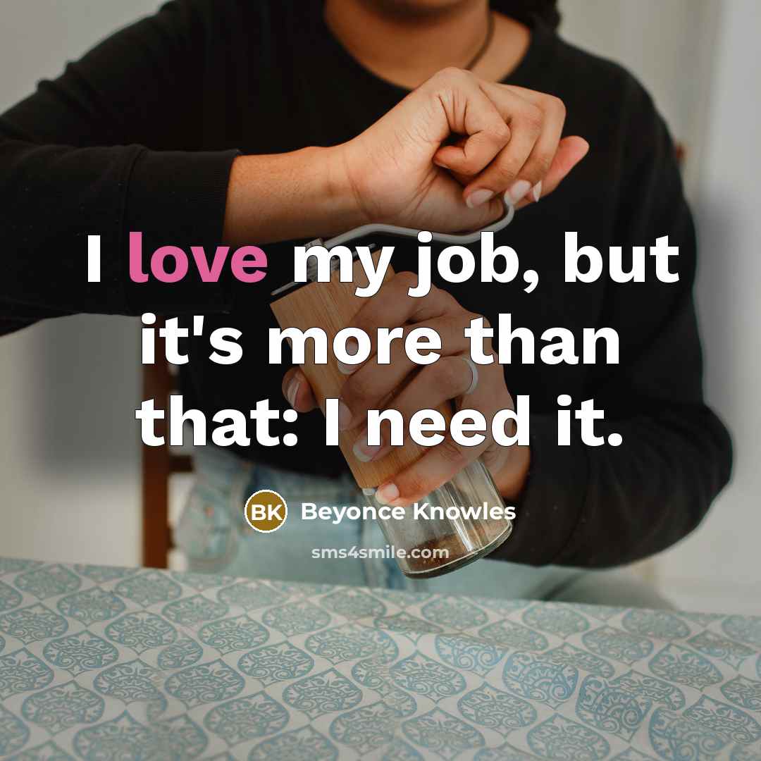 “I love my job, but it's more than that: I need it.” quote by Beyonce Knowles